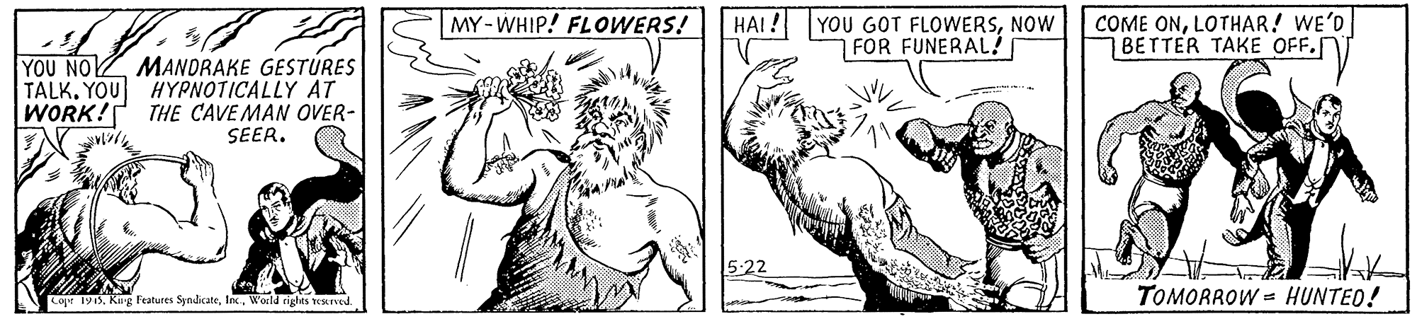 Font OCR: HAI ! YOU GOT FLOWERSNOW FOR FUNERAL! COME ONLOTHAR! WE'D BETTER TAKE OFF.N MY - WHIP! FLOWERS! YOU NO MANDRAKE GESTURES TALK. YOU HYPNOTICALLY AT THE CAVE MAN OVER- SEER. WORK! 5:22 Cope 1913World rights rescrved. TOMORROW = HUNTED! HAI ! YOU GOT FLOWERSNOW FOR FUNERAL! COME ONLOTHAR! WE'D BETTER TAKE OFF.N MY - WHIP! FLOWERS! YOU NO MANDRAKE GESTURES TALK. YOU HYPNOTICALLY AT THE CAVE MAN OVER- SEER. WORK! 5:22 Cope 1913Kag Features SyndicateWorld rights rescrved. TOMORROW = HUNTED!