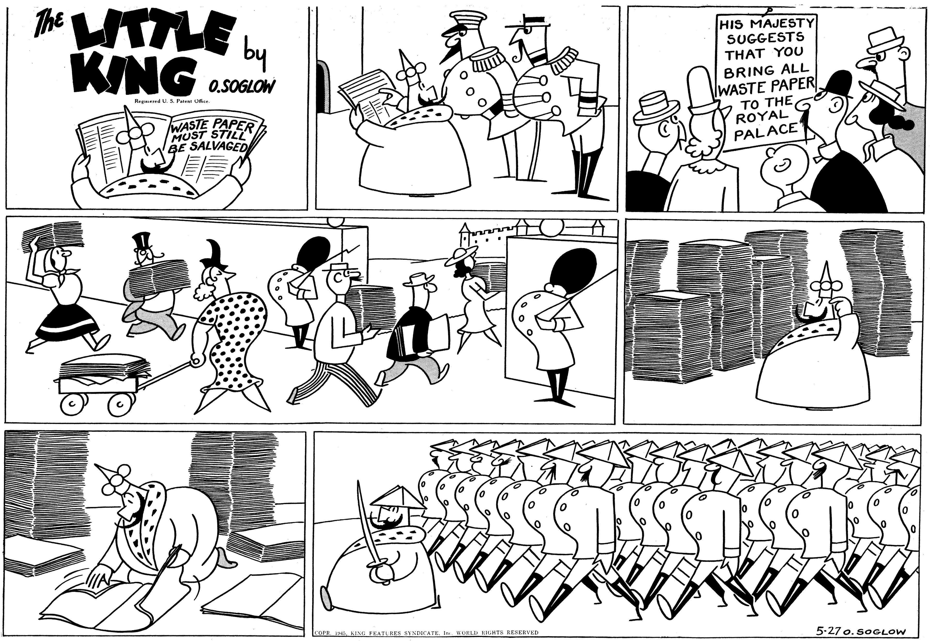 Cartoon OCR: The UTTLE L KING HIS MAJESTY SUGGESTS THAT YOU O.SOGLOW Rrgered U S. Patral Oker. BRING ALL WASTE PAPER MUST STIL BE SALVAGED IWASTE PAPER k TO THE ROYAL PALACE ?( COPE INS KING FEATLRES SYNDICATEIn. WORELD EIGHTS RESERVED 5-27 o. SOGLOW The UTTLE L KING HIS MAJESTY SUGGESTS THAT YOU O.SOGLOW Rrgered U S. Patral Oker. BRING ALL WASTE PAPER MUST STIL BE SALVAGED IWASTE PAPER k TO THE ROYAL PALACE ? ( COPE INS KING FEATLRES SYNDICATEIn. WORELD EIGHTS RESERVED 5-27 o. SOGLOW