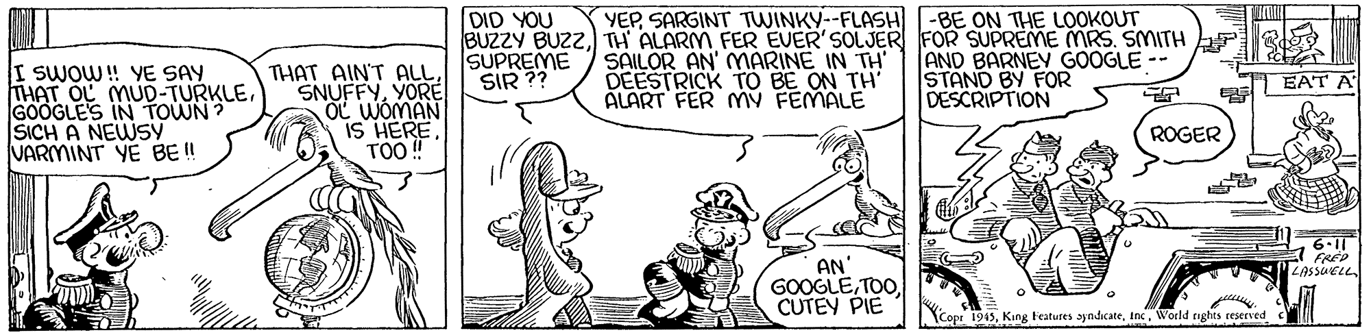 Font OCR: DID YOU BUZZY BUZZTH ALARM FER EVER' SOLJER FOR SUPREME MRS. SMITH F SUPREME SIR ?? YEPSARGINT TWINKY--FLASH -BE ON THE LOOKOUT SAILOR AN' MÁRINE IN TH' DEESTRICK TO BE ON TH' ALART FER MV FEMALE AND BARNEY GOOGLE -- I SWOW! YE SAY THAT OL MUD-TURKLEGOOGLES IN TOWN ? SICH A NEWSY VARMINT YE BE ! THAT AIN'T ALL SNUFFYYORÉ OL WOMAN IS HERETOO ! STAND BY FOR DESCRIPTION EAT A ROGER FRED LASSUCLLAN' GOOGLECUTEY PIE YCopr 1945World rights reserved DID YOU BUZZY BUZZTH ALARM FER EVER' SOLJER FOR SUPREME MRS. SMITH F SUPREME SIR ?? YEPSARGINT TWINKY--FLASH -BE ON THE LOOKOUT SAILOR AN' MÁRINE IN TH' DEESTRICK TO BE ON TH' ALART FER MV FEMALE AND BARNEY GOOGLE -- I SWOW! YE SAY THAT OL MUD-TURKLEGOOGLES IN TOWN ? SICH A NEWSY VARMINT YE BE ! THAT AIN'T ALL SNUFFYYORÉ OL WOMAN IS HERETOO ! STAND BY FOR DESCRIPTION EAT A ROGER FRED LASSUCLLAN' GOOGLECUTEY PIE YCopr 1945King Features ayndicateWorld rights reserved
