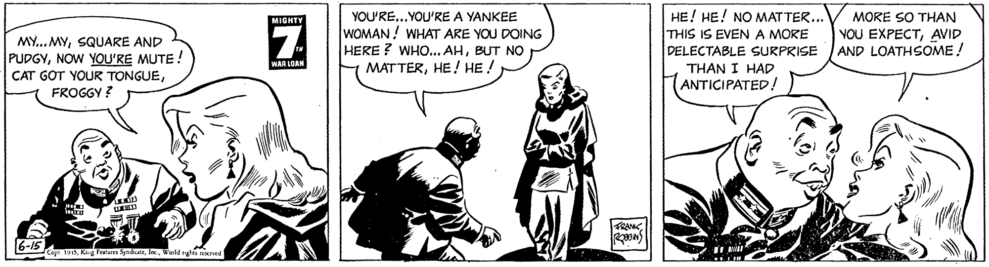 Parallel OCR: YOU'RE... YOU'RE A YANKEE WOMAN! WHAT ARE YOU DOING HERE ? WHO.. AHBUT NO MATTERHE! HE ! HE! HE! NO MATTER... THIS IS EVEN A MORE DELECTABLE SURPRISE MORE SO THAN MIGHTY YOU EXPECTAVID AND LOATHSOME ! MY...MYSQUARE AND PUDGYNOW YOU'RE MUTE! CAT GOT YOUR TONGUEWAR LOAN THAN I HAD ANTICIPATED! FROGGY ? FRAMC 6-15 Cope 1915Wuild rglis rerved YOU'RE... YOU'RE A YANKEE WOMAN! WHAT ARE YOU DOING HERE ? WHO.. AHBUT NO MATTERHE! HE ! HE! HE! NO MATTER... THIS IS EVEN A MORE DELECTABLE SURPRISE MORE SO THAN MIGHTY YOU EXPECTAVID AND LOATHSOME ! MY...MYSQUARE AND PUDGYNOW YOU'RE MUTE! CAT GOT YOUR TONGUEWAR LOAN THAN I HAD ANTICIPATED! FROGGY ? FRAMC 6-15 Cope 1915King Fewres SyndkateWuild rglis rerved