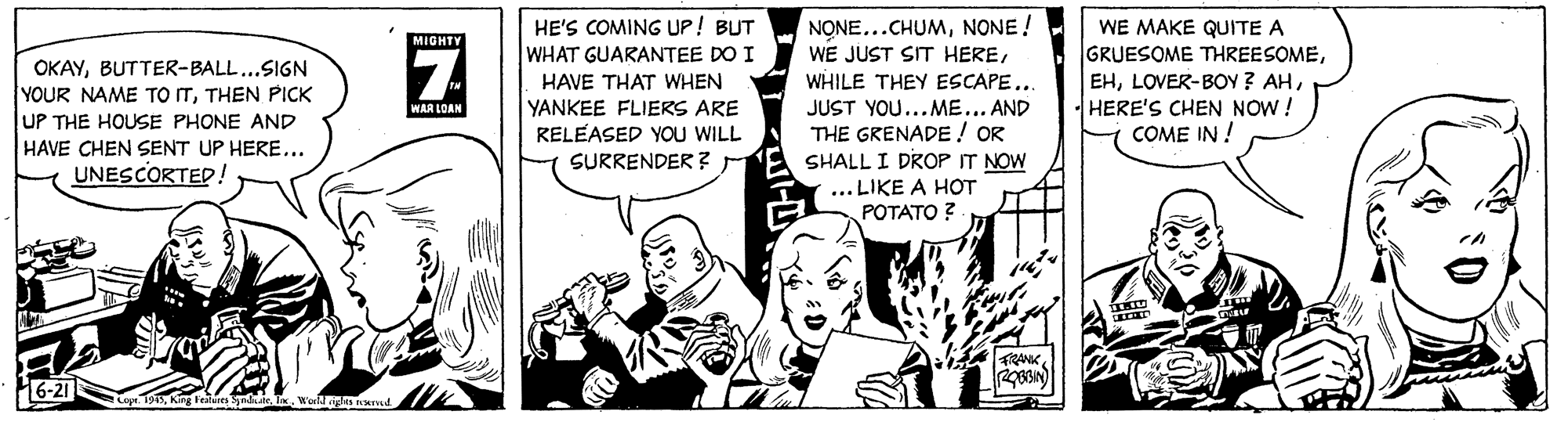 Parallel OCR: NONE...CHUMNONE ! WE JUST SIT HEREHE'S COMING UP! BUT WE MAKE QUITE A GRUESOME THREESOMEHERE'S CHEN NOW! COME IN ! MIGHTY OKAYBUTTER-BALL...SIGN YOUR NAME TO ITTHEN PICK UP THE HOUSE PHONE AND HAVE CHEN SENT UP HERE... UNESCORTED. WHAT GUARANTEE DO I HAVE THAT WHEN YANKEE FLIERS ARE RELEASED YOU WILL SURRENDER ? WHILE THEY ESCAPE... JUST YOU...ME... AND THE GRENADE! OR SHALL I DROPIT NOW WAR LOAN ... LIKE A HOT POTATO ? TRANK NONE...CHUMNONE ! WE JUST SIT HEREHE'S COMING UP! BUT WE MAKE QUITE A GRUESOME THREESOMELOVER-BOY ? AHHERE'S CHEN NOW! COME IN ! MIGHTY OKAYBUTTER-BALL...SIGN YOUR NAME TO ITTHEN PICK UP THE HOUSE PHONE AND HAVE CHEN SENT UP HERE... UNESCORTED. WHAT GUARANTEE DO I HAVE THAT WHEN YANKEE FLIERS ARE RELEASED YOU WILL SURRENDER ? WHILE THEY ESCAPE... JUST YOU...ME... AND THE GRENADE! OR SHALL I DROPIT NOW WAR LOAN ... LIKE A HOT POTATO ? TRANK