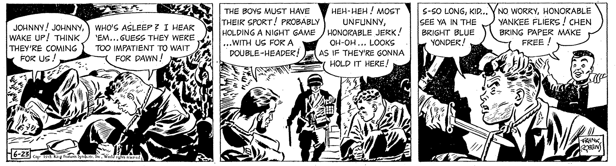 Parallel OCR: JOHNNY! JOHNNYWAKE UP! THINK THEY'RE COMING FOR US ! THE BOYS MUST HAVE THEIR SPORT! PROBABLY HOLDING A NIGHT GAME ???-???! ?OST UNFUNNYHONORABLE JERK! S-SO LONGKID... SEE YA IN THE BRIGHT BLUE YONDER! NO WORRYHONORABLE YANKEE FLIERS! CHEN BRING PAPER MAKE FREE ! WHO'S ASLEEP ? I HEAR 'EM... GUESS THEY WERE ...WITH US FOR A DOUBLE-HEADER! OH-OH... LOOKS TOO IMPATIENT TO WAIT AS IF THEY'RE GONNA HOLD IT HERE! FOR DAWN! FRANK g Fateres Syre. 1 JOHNNY! JOHNNYWAKE UP! THINK THEY'RE COMING FOR US ! THE BOYS MUST HAVE THEIR SPORT! PROBABLY HOLDING A NIGHT GAME ???-???! ?OST UNFUNNYHONORABLE JERK! S-SO LONGKID... SEE YA IN THE BRIGHT BLUE YONDER! NO WORRYHONORABLE YANKEE FLIERS! CHEN BRING PAPER MAKE FREE ! WHO'S ASLEEP ? I HEAR 'EM... GUESS THEY WERE ...WITH US FOR A DOUBLE-HEADER! OH-OH... LOOKS TOO IMPATIENT TO WAIT AS IF THEY'RE GONNA HOLD IT HERE! FOR DAWN! FRANK g Fateres Syre. 1