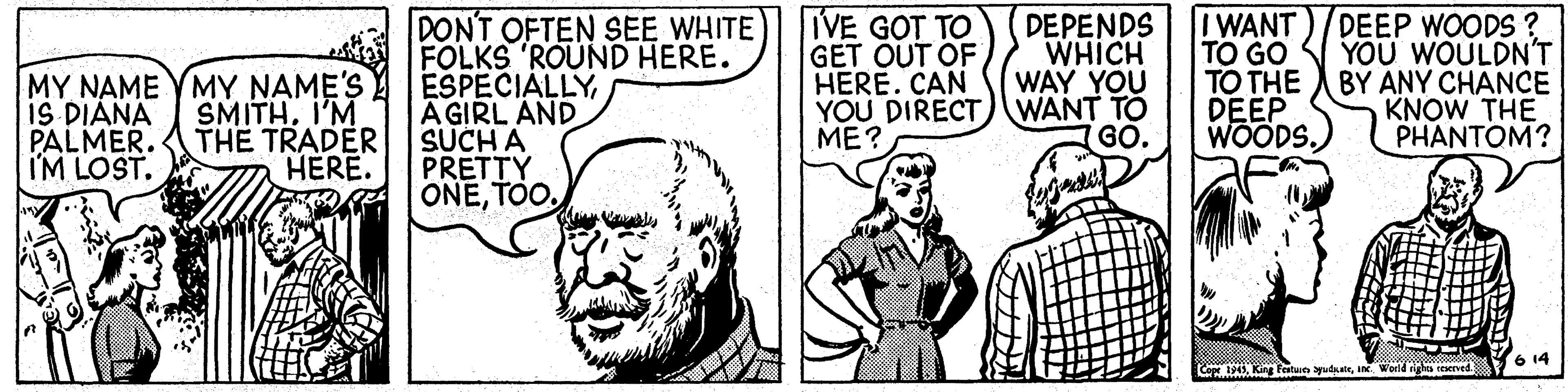 Font OCR: VE GOT TO GET OUT OF HERE. CAN YOU DIRECT) WANT TO ME? DEEP WOODS ? YOU WOULDN'T DON'T OFTEN SEE WHITE FOLKS 'ROUND HERE. ESPECIALLY A GIRL AND SUCH A PRETTY ONEI WANT TO GO TO THE BY ANY CHANCE DEEP WOODS. DEPENDS WHICH WAY YOU MY NAME YMY NAME'S IS DIÁNA PALMER. I'M LOST. SMITHI'M THE TRADER HERE. KNOW THE PHANTOM? GO. 14 King Festure yudalein Woerld nghu tErved VE GOT TO GET OUT OF HERE. CAN YOU DIRECT) WANT TO ME? DEEP WOODS ? YOU WOULDN'T DON'T OFTEN SEE WHITE FOLKS 'ROUND HERE. ESPECIALLY A GIRL AND SUCH A PRETTY ONEI WANT TO GO TO THE BY ANY CHANCE DEEP WOODS. DEPENDS WHICH WAY YOU MY NAME YMY NAME'S IS DIÁNA PALMER. I'M LOST. SMITHI'M THE TRADER HERE. KNOW THE PHANTOM? GO. 14 King Festure yudalein Woerld nghu tErved