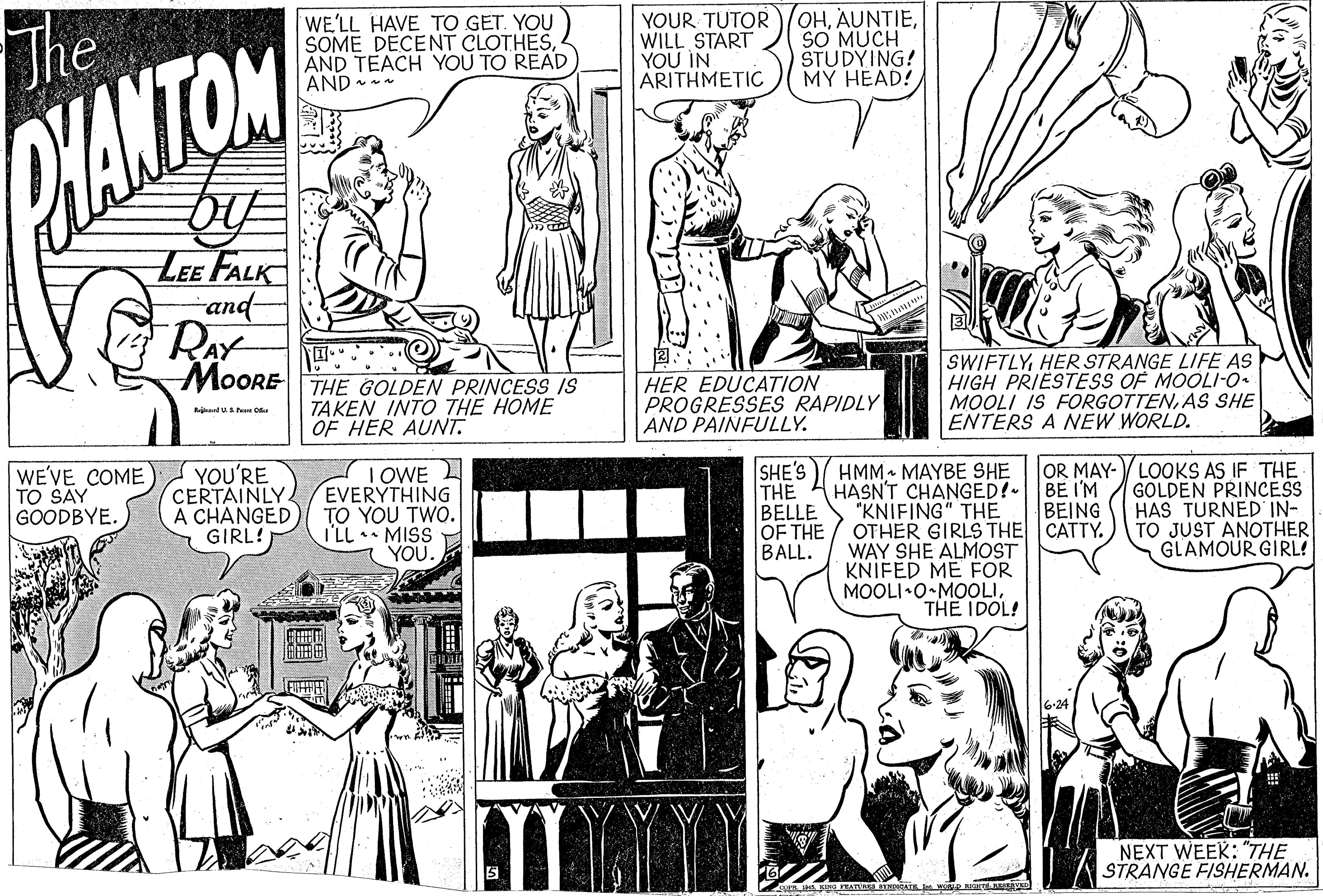 Black-and-white OCR: The WE'LL HAVE TO GET. YOU SOME DECENT CLOTHESAND TEACH YOU TO READ AND - YOUR TUTOR WILL START YOU IN ARITHMETIC OHSO MUCH STUDYING! MY HEAD! VANTOM LEE FALK and RAY ?: HER EDUCATION PROGRESSES RAPIDLY AND PAINFULLY. SWIFTLYHER STRANGE LIFE AS HIGH PRIESTESS OF MOOLI-0 MOOLI IS FORGOTTENAS SHE ENTERS A NEW WORLD. MOORETHE GOLDEN PRINCESS IS TAKEN INTO THE HOME OF HER AUNT. nd Pe Or OWE L EVERYTHING TO YOU TWO. I'LL MISS YOU. SHE'S THE BELLE OF THE BALL. HMM- MAYBE SHE HASN'T CHANGED! BE I'M "KNIFING" THE OTHER GIRLS THE CATTY. WAY SHE ALMOST KNIFED ME FOR MOOLI•0•MOOLITHE IDOL! OR MAY- LOOKS AS IF THE GOLDEN PRINCESS HAS TURNED'IN- TO JUST ANOTHER GLAMOUR GIRL! WE'VE COME TO SAY GOODBYE. YOU'RE CERTAINLY A CHANGED GIRL! BEING NEXT WEEK: "THE STRANGE FISHERMAN. The WE'LL HAVE TO GET. YOU SOME DECENT CLOTHESAND TEACH YOU TO READ AND - YOUR TUTOR WILL START YOU IN ARITHMETIC OHSO MUCH STUDYING! MY HEAD! VANTOM LEE FALK and RAY ? : HER EDUCATION PROGRESSES RAPIDLY AND PAINFULLY. SWIFTLYHER STRANGE LIFE AS HIGH PRIESTESS OF MOOLI-0 MOOLI IS FORGOTTENAS SHE ENTERS A NEW WORLD. MOORETHE GOLDEN PRINCESS IS TAKEN INTO THE HOME OF HER AUNT. nd Pe Or OWE L EVERYTHING TO YOU TWO. I'LL MISS YOU. SHE'S THE BELLE OF THE BALL. HMM- MAYBE SHE HASN'T CHANGED! BE I'M "KNIFING" THE OTHER GIRLS THE CATTY. WAY SHE ALMOST KNIFED ME FOR MOOLI•0•MOOLITHE IDOL! OR MAY- LOOKS AS IF THE GOLDEN PRINCESS HAS TURNED'IN- TO JUST ANOTHER GLAMOUR GIRL! WE'VE COME TO SAY GOODBYE. YOU'RE CERTAINLY A CHANGED GIRL! BEING NEXT WEEK: "THE STRANGE FISHERMAN.