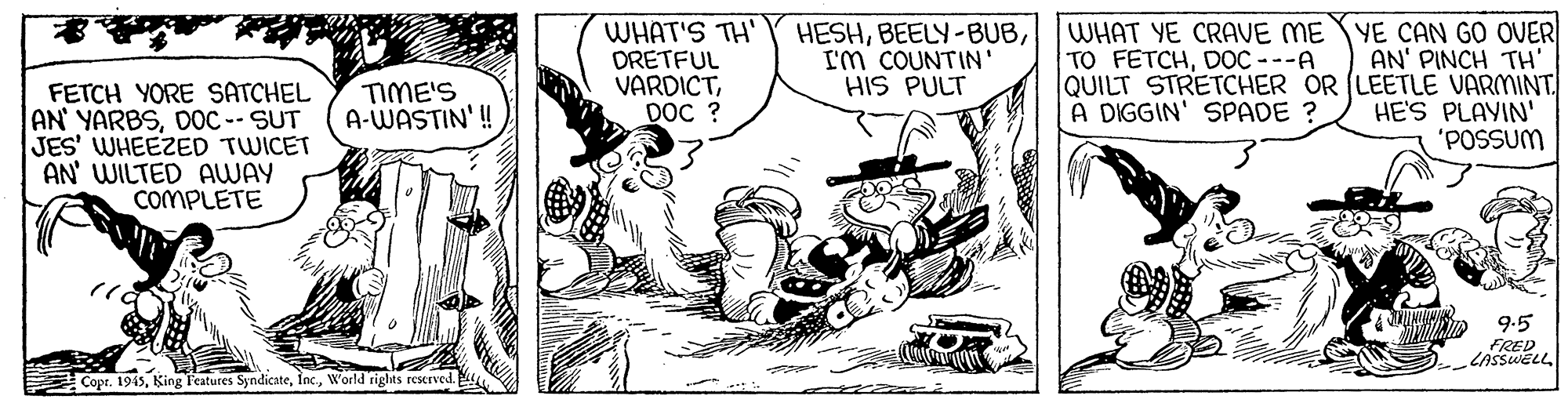 Handwriting OCR: WHAT'S TH' DRETFUL VARDICTDOC ? HESHI'm COUNTIN' HIS PULT WHAT YE CRAVE ME YE CAN GO OVER AN' PINCH TH' QUILT STRETCHER OR (LEETLE VARMINT HE'S PLAYIN' 'POSSUM TO FETCHDOC ---A FETCH YORE SATCHEL AN YARBSDOC -- SUT JES' WHEEZED TWICET AN' WILTED AWAY COMPLETE TIME'S A-WASTIN' ! A DIGGIN' SPADE ? 9.5 FRED Copr. 1945World rights reserved WHAT'S TH' DRETFUL VARDICTDOC ? HESHI'm COUNTIN' HIS PULT WHAT YE CRAVE ME YE CAN GO OVER AN' PINCH TH' QUILT STRETCHER OR (LEETLE VARMINT HE'S PLAYIN' 'POSSUM TO FETCHDOC ---A FETCH YORE SATCHEL AN YARBSDOC -- SUT JES' WHEEZED TWICET AN' WILTED AWAY COMPLETE TIME'S A-WASTIN' ! A DIGGIN' SPADE ? 9.5 FRED Copr. 1945King l'eatures SyndicateWorld rights reserved