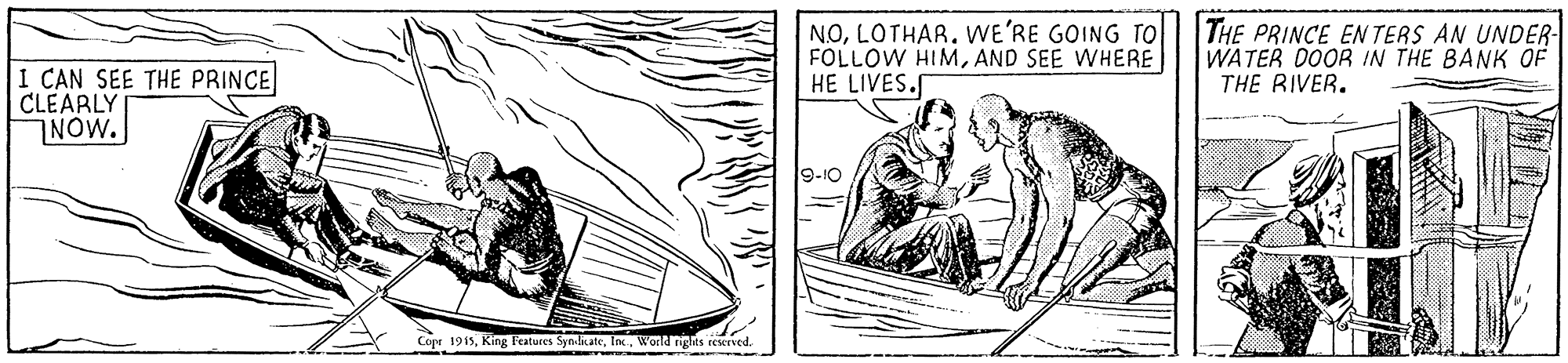 Style OCR: NOLOTHAR. WE'RE GOING TO FOLLOW HIMAND SEE WHERE HE LIVES. THE PRINCE ENTERS AN UNDER WATER DOOR IN THE BANK OF THE RIVER. 1 CAN SEE THE PRINCE CLEARLY NOW. 9-10 Copr 1915World rigts reserved. NOLOTHAR. WE'RE GOING TO FOLLOW HIMAND SEE WHERE HE LIVES. THE PRINCE ENTERS AN UNDER WATER DOOR IN THE BANK OF THE RIVER. 1 CAN SEE THE PRINCE CLEARLY NOW. 9-10 Copr 1915King l'eatuces SynlnateWorld rigts reserved.