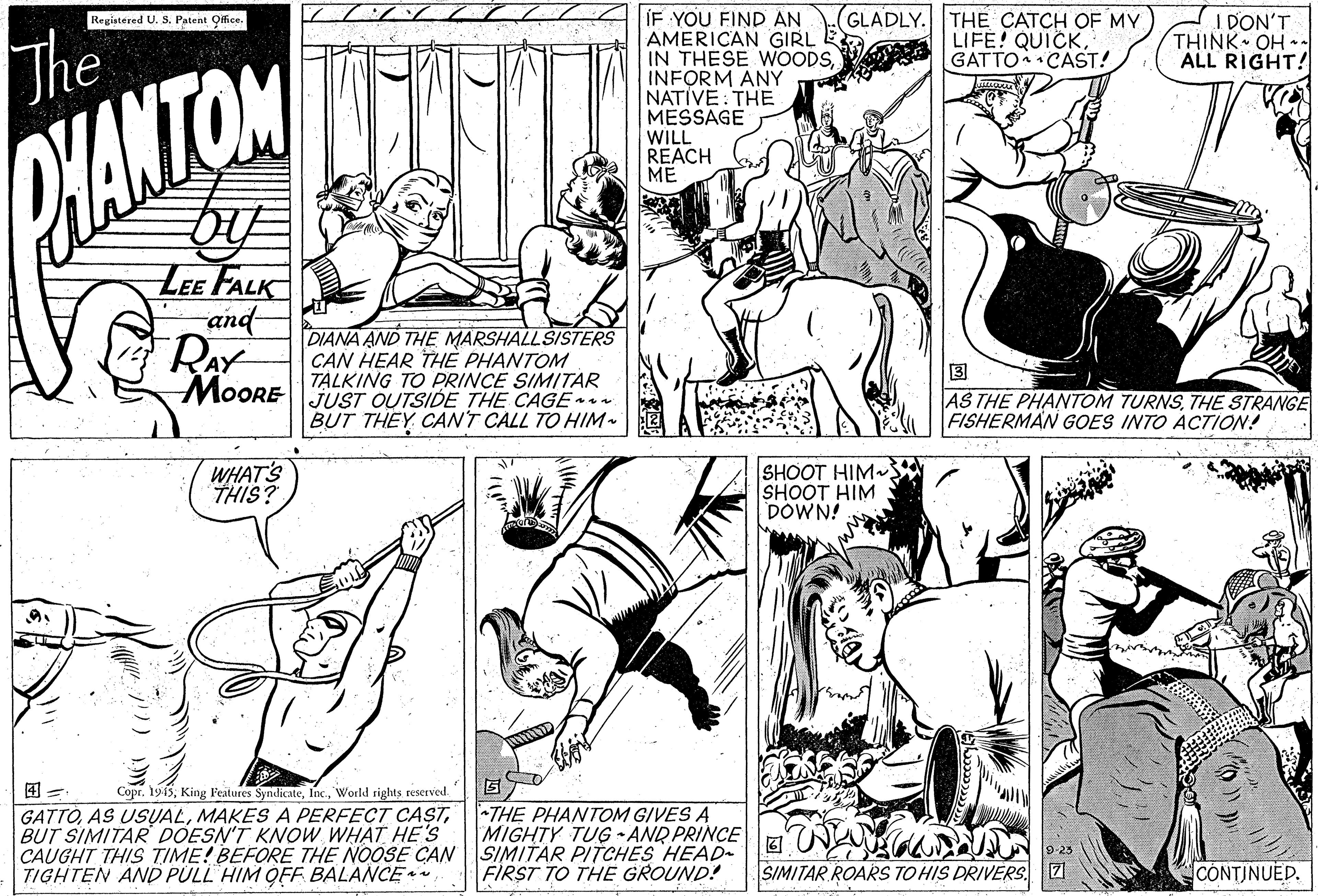 Style OCR: ÍF YOU FIND AN AMERICAN GIRL E IN THESE WOODSINFORM ANY NATIVE: THE MESSAGE WILL REACH ME GLADLY. THE CATCH OF MY LIFE! QUICKGATTO CAST! I DON'T THINK OH ALL RIGHT! Registéred U. S. Patent Office. The PHANTON LE FALK and DIANA AND THE MARSHALL SISTERS CAN HEAR THE PHANTOM MoORE TALKING TO PRINCE SIMITAR ? AS THE PHANTOM TURNSTHE STRANGE FISHERMAN GOES INTO ACTION! JUST OUTSIDE THE CAGE a a BUT THEY CANT CALL TO HIM- WHAT'S THIS? SHOOT HIM- SHOOT HIM DOWN! ?? GATTÓBUT SIMITAR DOESN'T KNOW WHAT HE'S CAUGHT THIS TIME! BEFORE THE NOOSE CAN TIGHTEN AND PULL HIM QFF BALANCEWorld rights reserved THE PHANTOM GIVES A MIGHTY TUG - AND PRINCE SIMITÄR PITCHES HEAD FIRST TO THE GROUND! SIMITAR ROARS TO HIS DRIVERS. 21 CONTINUED. ÍF YOU FIND AN AMERICAN GIRL E IN THESE WOODSINFORM ANY NATIVE: THE MESSAGE WILL REACH ME GLADLY. THE CATCH OF MY LIFE! QUICKGATTO CAST! I DON'T THINK OH ALL RIGHT! Registéred U. S. Patent Office. The PHANTON LE FALK and DIANA AND THE MARSHALL SISTERS CAN HEAR THE PHANTOM MoORE TALKING TO PRINCE SIMITAR ? AS THE PHANTOM TURNSTHE STRANGE FISHERMAN GOES INTO ACTION! JUST OUTSIDE THE CAGE a a BUT THEY CANT CALL TO HIM- WHAT'S THIS? SHOOT HIM- SHOOT HIM DOWN! ? ? GATTÓAS USUALMAKES A PERFECT CASTBUT SIMITAR DOESN'T KNOW WHAT HE'S CAUGHT THIS TIME! BEFORE THE NOOSE CAN TIGHTEN AND PULL HIM QFF BALANCECopr. 1915King Features SyndicateWorld rights reserved THE PHANTOM GIVES A MIGHTY TUG - AND PRINCE SIMITÄR PITCHES HEAD FIRST TO THE GROUND! SIMITAR ROARS TO HIS DRIVERS. 21 CONTINUED.