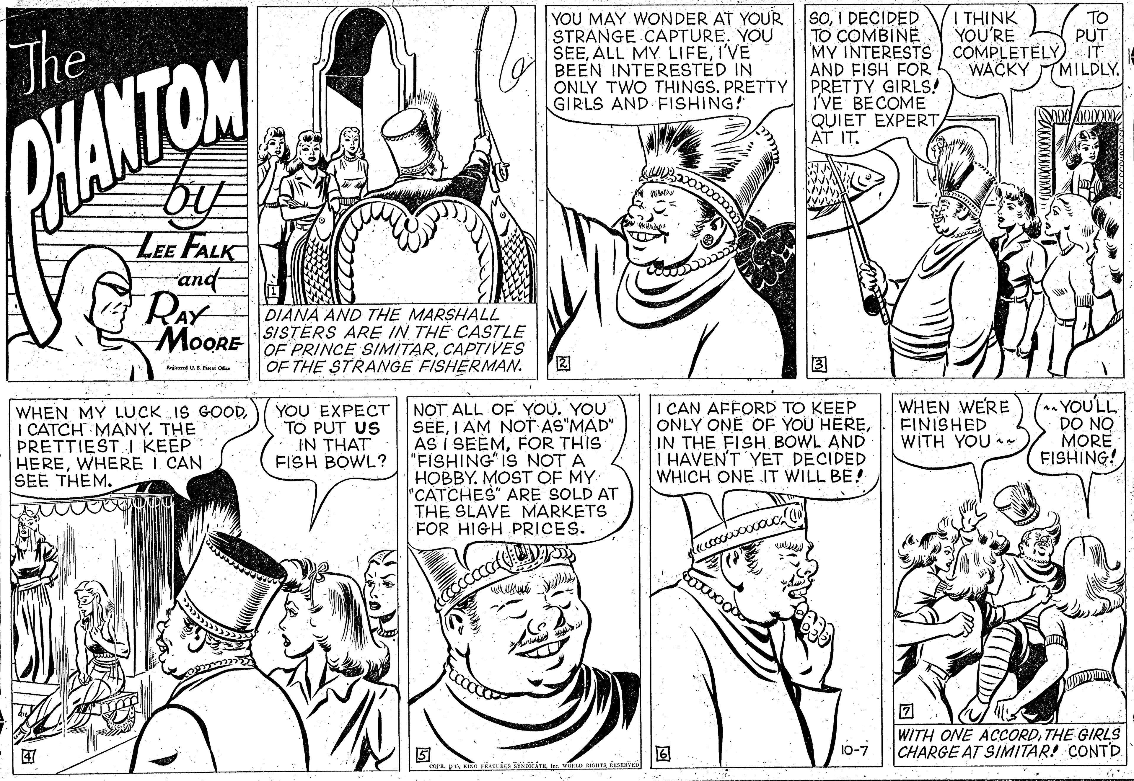 Font OCR: SoI DECIDED TO COMBINE MY INTERESTS COMPLETELY AND FISH FOR PRETTY GIRLS! I'VE BECOME QUIET EXPERT AT I THINK YOU'RE The YOU MAY WONDER AT YOUR STRANGE CAPTURE. YOU SEEI'VE BEEN INTERESTED IN ONLY TWO THINGS. PRETTY GIRLS AND FISHING! TO PUT IT WACKY TMILDLY. WANTOM T IT. LEE FALK and RAY MoORE DIANA AND THE MARSHALL SISTERS ARE IN THE CASSTLE OF PRINCE SIMITARCAPTIVES ? OF THE STRANGE FISHERMAN. ? Raj U O NOT ALL OF YOU. YOU SEEI AM NOT AS"MAD" AS I SEÈMFOR THIS "FISHING" IS NOT A HOBBY. MOST OF MY "CATCHES" ARE SOLD AT THE SLAVE MARKETS FOR HIGH PRICES. I CAN AFFORD TO KEEP ONLY ONE OE YOU HEREBOWL AND I HAVEN'T YET DECIDED WHICH ONE JT WILL BE! WHEN WERE FINISHED WITH YOU (YOULL DO NO MORE FISHING! WHEN MY LUCK IS GOODI CATCH MANY. THE PRETTIEST I KEEP HEREWHERE I CAN SEE THEM. YOU EXPECT TO PUT US IN THAT FISH BOWL? daccoouooco WITH ONE ACCORDTHE GIRLS CHARGE AT SIMITAR! CONTD 10-7 SoI DECIDED TO COMBINE MY INTERESTS COMPLETELY AND FISH FOR PRETTY GIRLS! I'VE BECOME QUIET EXPERT AT I THINK YOU'RE The YOU MAY WONDER AT YOUR STRANGE CAPTURE. YOU SEEALL MY LIFEI'VE BEEN INTERESTED IN ONLY TWO THINGS. PRETTY GIRLS AND FISHING! TO PUT IT WACKY TMILDLY. WANTOM T IT. LEE FALK and RAY MoORE DIANA AND THE MARSHALL SISTERS ARE IN THE CASSTLE OF PRINCE SIMITARCAPTIVES ? OF THE STRANGE FISHERMAN. ? Raj U O NOT ALL OF YOU. YOU SEEI AM NOT AS"MAD" AS I SEÈMFOR THIS "FISHING" IS NOT A HOBBY. MOST OF MY "CATCHES" ARE SOLD AT THE SLAVE MARKETS FOR HIGH PRICES. I CAN AFFORD TO KEEP ONLY ONE OE YOU HEREIN THE FISHBOWL AND I HAVEN'T YET DECIDED WHICH ONE JT WILL BE! WHEN WERE FINISHED WITH YOU (YOULL DO NO MORE FISHING! WHEN MY LUCK IS GOODI CATCH MANY. THE PRETTIEST I KEEP HEREWHERE I CAN SEE THEM. YOU EXPECT TO PUT US IN THAT FISH BOWL? daccoouooco WITH ONE ACCORDTHE GIRLS CHARGE AT SIMITAR! CONTD 10-7