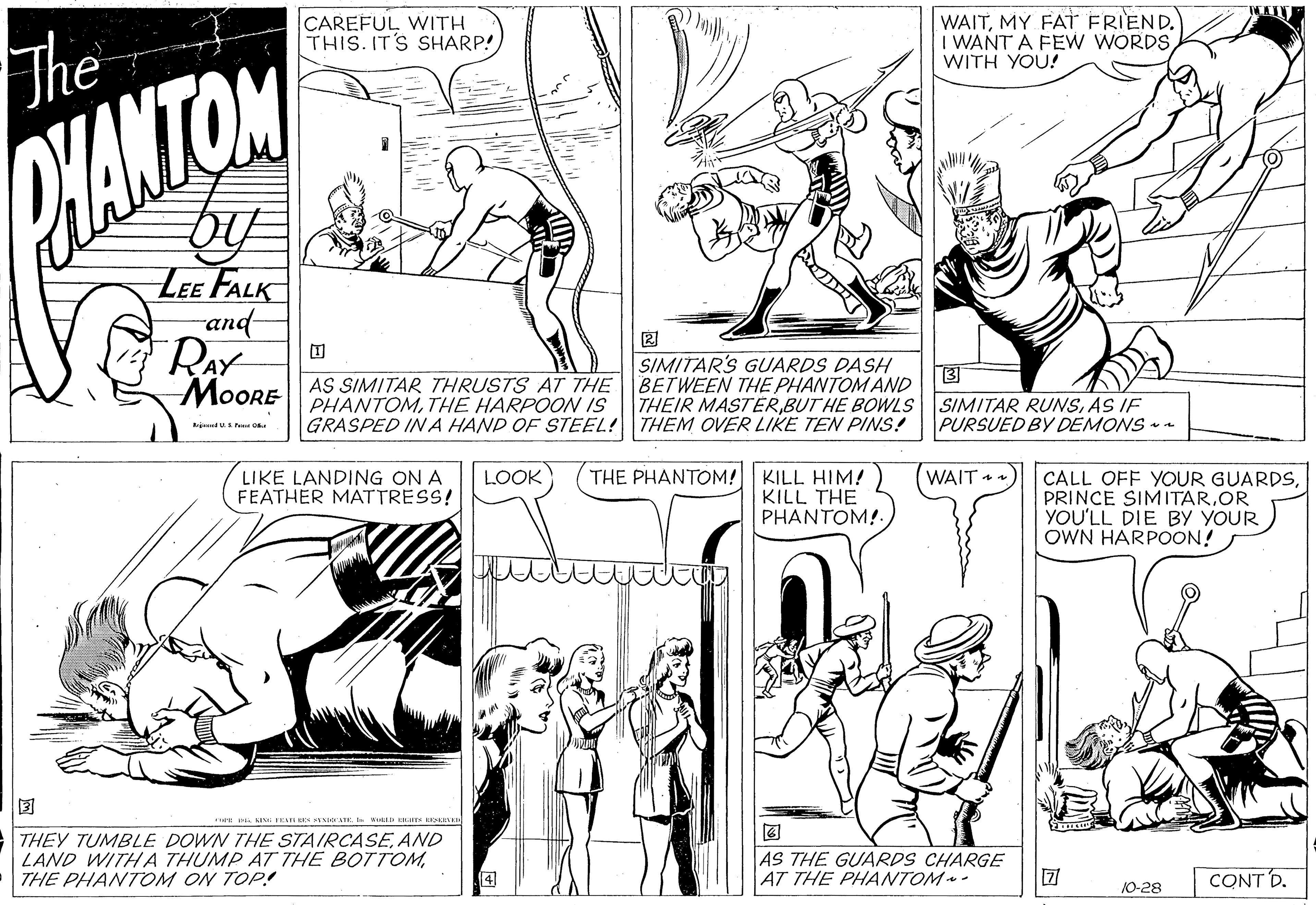 Organism OCR: CAREFUL WITH THIS. IT'S SHARP! WAITMY FAT FRIEND. I WANT A FEW WORDSWITH YOU! The PHANTOM LEE FALK and RAY ? SIMITAR'S GUARDS DASH MoORE AS SIMITAR THRUSTS AT THEBETWEEN THE PHANTOM AND GRASPED IN A HAND OF STEEL! THEM OVER LIKE TEN PINS! ? PHANTOMTHE HARPOON IS THEIR MASTERAS IF PURSUED BY DEMONS • - LIKE LANDING ON A FEATHER MATTRESS! THE PHANTOM! KILL HIM! KILL THE PHANTOM!. LOOK) WAIT CALL OFF YOUR GUARDSOR YOU'LL DIE BY YOUR OWN HARPOON! THEY TUMBLE DOWN THE STAIRCASEAND LAND WITH A THUMP AT THE BOTTOMTHE PHANTOM ON TOP! AS THE GUARDS CHARGE AT THE PHANTOM- ? CONT D. 10-28 CAREFUL WITH THIS. IT'S SHARP! WAITMY FAT FRIEND. I WANT A FEW WORDSWITH YOU! The PHANTOM LEE FALK and RAY ? SIMITAR'S GUARDS DASH MoORE AS SIMITAR THRUSTS AT THEBETWEEN THE PHANTOM AND GRASPED IN A HAND OF STEEL! THEM OVER LIKE TEN PINS! ? PHANTOMTHE HARPOON IS THEIR MASTERBUT HE BOWLS SIMITAR RUNSAS IF PURSUED BY DEMONS • - LIKE LANDING ON A FEATHER MATTRESS! THE PHANTOM! KILL HIM! KILL THE PHANTOM!. LOOK) WAIT CALL OFF YOUR GUARDSPRINCE SIMITAROR YOU'LL DIE BY YOUR OWN HARPOON! THEY TUMBLE DOWN THE STAIRCASEAND LAND WITH A THUMP AT THE BOTTOMTHE PHANTOM ON TOP! AS THE GUARDS CHARGE AT THE PHANTOM- ? CONT D. 10-28