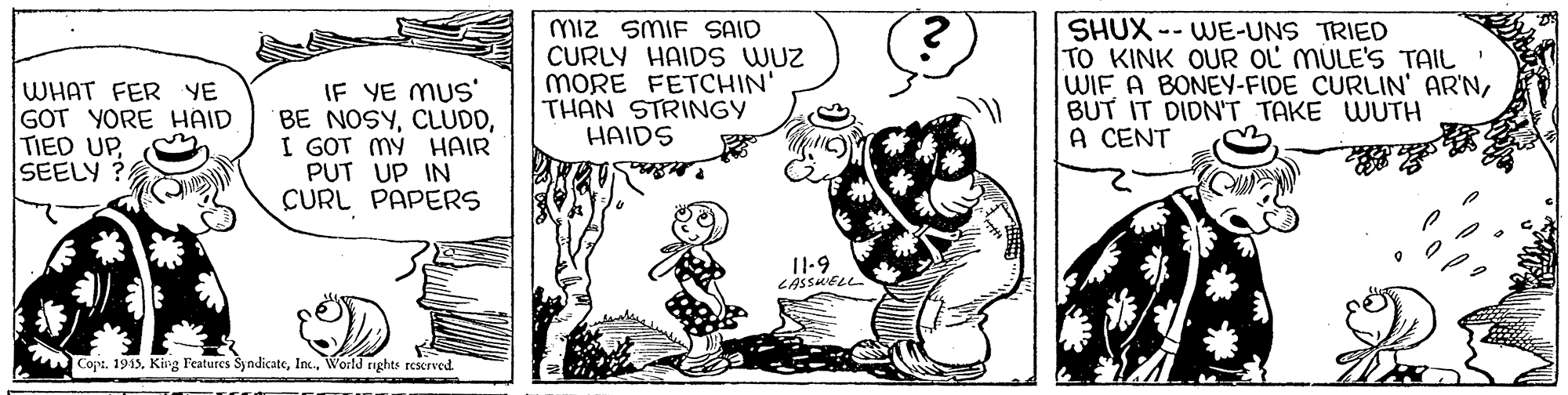 Drawing OCR: WHAT FER YE GOT YORE HAID TIED UPSEELY ? IF YE MUS' BE NOSYI GOT MY HAIR PUT UP IN CURL PAPERS miz SMIF SAID CURLY HAIDS WUZ MORE FETCHIN' THAN STRINGY HAIDS SHUX -- WE-UNS TRIED TO KINK OUR OL MULE'S TAIL WIF A BONEY-FIDE CURLIN' AR'NBUT IT DIDN'T TAKE WUTH A CENT 11-9 Cops. 1915. King Features SyndicateWorld nghts rescrved WHAT FER YE GOT YORE HAID TIED UPSEELY ? IF YE MUS' BE NOSYI GOT MY HAIR PUT UP IN CURL PAPERS miz SMIF SAID CURLY HAIDS WUZ MORE FETCHIN' THAN STRINGY HAIDS SHUX -- WE-UNS TRIED TO KINK OUR OL MULE'S TAIL WIF A BONEY-FIDE CURLIN' AR'NBUT IT DIDN'T TAKE WUTH A CENT 11-9 Cops. 1915. King Features SyndicateWorld nghts rescrved