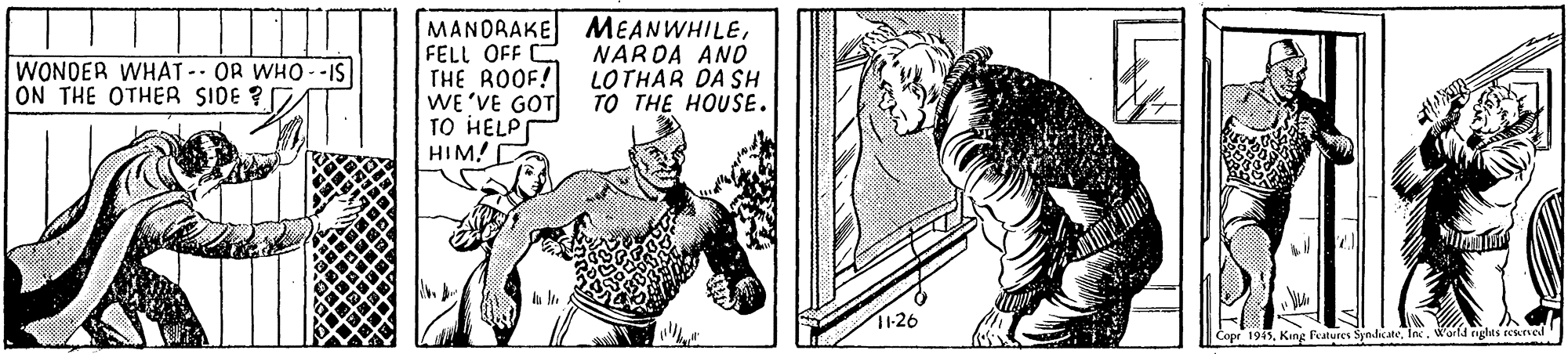 Fictional character OCR: MANDRAKE MEANWHILEFELL OFF THE ROOF! WE 'VE GOT TO HELP HIM! WONDER WHAT-- OR WHO- -IS ON THE OTHER SIDE ? NARDA AND LOTHAR DA SH ?? THE HOUSE. 1126 Copr 1915World nghts ned MANDRAKE MEANWHILEFELL OFF THE ROOF! WE 'VE GOT TO HELP HIM! WONDER WHAT-- OR WHO- -IS ON THE OTHER SIDE ? NARDA AND LOTHAR DA SH ?? THE HOUSE. 1126 Copr 1915King Features SyndkateWorld nghts ned