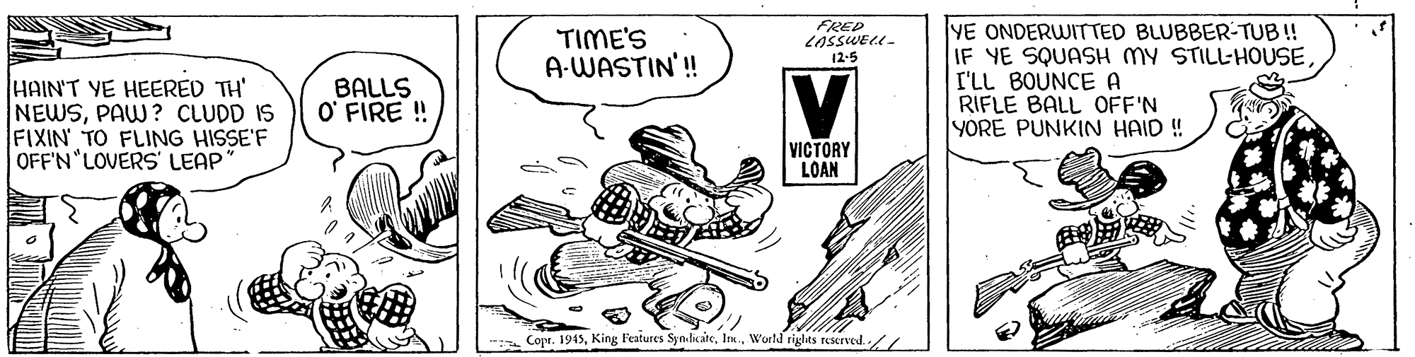 Motor vehicle OCR: FRED LASSWELL- 12-5 YE ONDERWITTED BLUBBER-TUB! IF YE SQUASH MY STILL-HOUSEI'LL BOUNCE A RIFLE BALL OFF'N YORE PUNKIN HAID ! TIME'S A-WASTIN'! HAIN'T YE HEERED TH' NEWSPAW? CLUDD IS FIXIN TO FLING HISSE'F OFF'N LOVERS' LEAP BALLS O' FIRE ! VICTORY LOAN Copr. 1945World rights reserved.// FRED LASSWELL- 12-5 YE ONDERWITTED BLUBBER-TUB! IF YE SQUASH MY STILL-HOUSEI'LL BOUNCE A RIFLE BALL OFF'N YORE PUNKIN HAID ! TIME'S A-WASTIN'! HAIN'T YE HEERED TH' NEWSPAW? CLUDD IS FIXIN TO FLING HISSE'F OFF'N LOVERS' LEAP BALLS O' FIRE ! VICTORY LOAN Copr. 1945King Features SyndikateWorld rights reserved.//