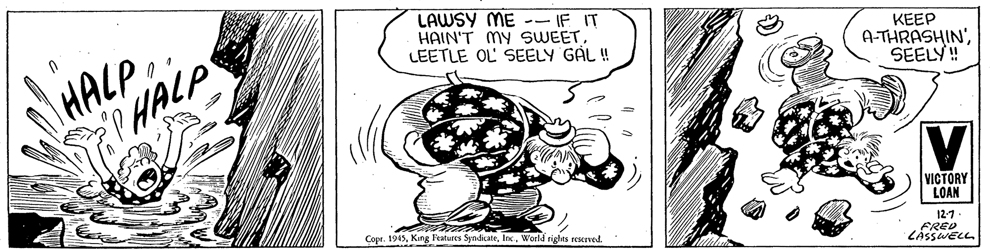 Rectangle OCR: LAWSY ME -- IF IT HAIN'T MY SWEETLEETLE OL SEELY GAL ! HALP PHALP KEEP A-THRASHIN'SEELY! VICTORY LOAN Copr. 1945World rights rescrved. 12-1 FRED LASSWELL LAWSY ME -- IF IT HAIN'T MY SWEETLEETLE OL SEELY GAL ! HALP PHALP KEEP A-THRASHIN'SEELY! VICTORY LOAN Copr. 1945King Features SyndicateWorld rights rescrved. 12-1 FRED LASSWELL