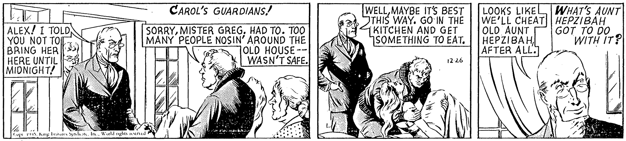 Publication OCR: CAROL'S GUARDIANS! ALEX! I TOLD YOU NOT TOIT BRING HER HERE UNTIL MIDNIGHT! SORRYHAD TO. TOO MANY PEOPLE NOSIN' AROUND THE OLD HOUSE-- WASN'T SAFE. WELLMAYBE IT'S BEST STHIS WAY. GO IN THE GKITCHEN AND GET SOMETHING TO EAT. LOOKS LIKEL WHAT'S AUNT| WE'LL CHEAT| HEPZIBAH OLD AUNT HEPZIBAH AFTER ALL GOT TO DO WITH IT? 12 26 Cug s. Kang tratu ynhut. InWurld ngdas uied CAROL'S GUARDIANS! ALEX! I TOLD YOU NOT TOIT BRING HER HERE UNTIL MIDNIGHT! SORRYMISTER GREGHAD TO. TOO MANY PEOPLE NOSIN' AROUND THE OLD HOUSE-- WASN'T SAFE. WELLMAYBE IT'S BEST STHIS WAY. GO IN THE GKITCHEN AND GET SOMETHING TO EAT. LOOKS LIKEL WHAT'S AUNT| WE'LL CHEAT| HEPZIBAH OLD AUNT HEPZIBAH AFTER ALL GOT TO DO WITH IT? 12 26 Cug s. Kang tratu ynhut. InWurld ngdas uied