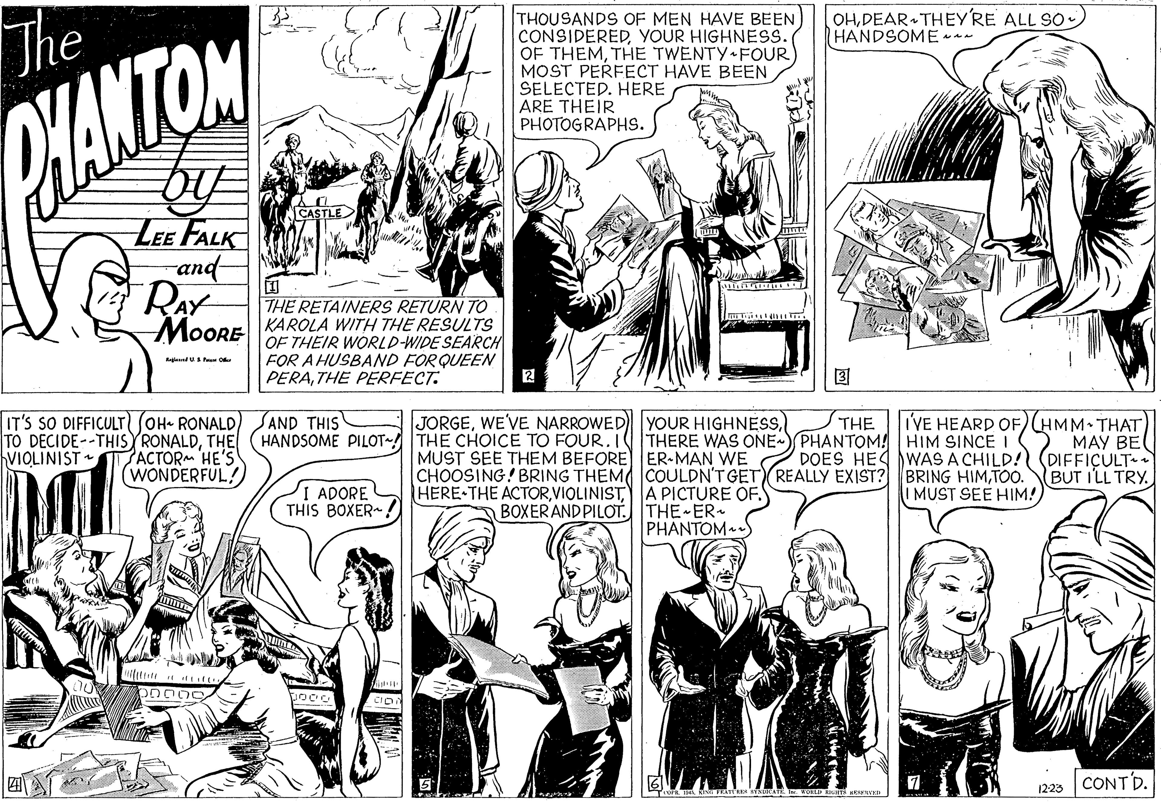 Mammal OCR: THOUSANDS OF MEN HAVE BEEN CONSIDEREDYOUR HIGHNESS. OF THEMTHE TWENTY FOUR MOST PERFECT HAVE BEEN SELECTED. HERE ARE THEIR PHOTOGRAPHS. OHDEAR THEY'RE ALL SO HANDSOME *- The WANTOM CASTLE LEE FALK and- RAY ? THE RETAINERS RETURN TO . MoORE KAROLA WITH THE RESULTS OF THEIR WORLD-WIDE SEARCH FOR A HUSBAND FOR QUEEN |PERATHE PERFECT. ? IT'S SO DIFFICULT OH. RONALD) SAND THIS IVE HEARD OF)HMM• THAT HANDSOME PILOT- THE CHOICE TO FOUR.ITHERE WAS ONE PHANTOM! HIM SINCE IO MAY BE DOES HEA WAS A CHILD! (DIFFIÇULT BUT I'LL TRY JORGETHE TO DECIDE--THIS RONALDTHE PACTOR HE'S (WONDERFUL! VIOLINIST MUST SEE THEM BEFORE ER-MAN WE CHOOSING! BRING THEM COULDN'T GET REALLY EXIST? BRING HIMTOO. IMUST SEE HIM! ADORE THIS BOXER : HERE THE ACTORA PICTURE OF. BOXERAND PILOT. THE ER- PHANTOM 1223 CONTD. THOUSANDS OF MEN HAVE BEEN CONSIDEREDYOUR HIGHNESS. OF THEMTHE TWENTY FOUR MOST PERFECT HAVE BEEN SELECTED. HERE ARE THEIR PHOTOGRAPHS. OHDEAR THEY'RE ALL SO HANDSOME *- The WANTOM CASTLE LEE FALK and- RAY ? THE RETAINERS RETURN TO . MoORE KAROLA WITH THE RESULTS OF THEIR WORLD-WIDE SEARCH FOR A HUSBAND FOR QUEEN |PERATHE PERFECT. ? IT'S SO DIFFICULT OH. RONALD) SAND THIS IVE HEARD OF)HMM• THAT HANDSOME PILOT- THE CHOICE TO FOUR.ITHERE WAS ONE PHANTOM! HIM SINCE IO MAY BE DOES HEA WAS A CHILD! (DIFFIÇULT BUT I'LL TRY JORGEWE'VE NARROWED YOUR HIGHNESSTHE TO DECIDE--THIS RONALDTHE PACTOR HE'S (WONDERFUL! VIOLINIST MUST SEE THEM BEFORE ER-MAN WE CHOOSING! BRING THEM COULDN'T GET REALLY EXIST? BRING HIMTOO. IMUST SEE HIM! ADORE THIS BOXER : HERE THE ACTORA PICTURE OF. BOXERAND PILOT. THE ER- PHANTOM 1223 CONTD.