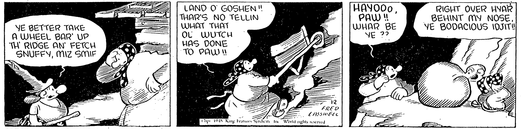 Music OCR: YE BETTER TAKE A WHEEL BAR' UP TH RIDGE AN' FETCH SNUFFYMIZ SMIF LAND O GOSHEN! THAR'S NO TELLIN WHAT THAT OL WUTCH HAS DONE TO PAW ! HAYO00PAW ! WHAR BE YE ?? RIGHT OVER HYAR BEHINT MY NOSEYE BODACIOUS IDJIT! 12 FRED y" 10s King Fratues Syn.ate Inn Wocld nghts uNTd YE BETTER TAKE A WHEEL BAR' UP TH RIDGE AN' FETCH SNUFFYMIZ SMIF LAND O GOSHEN! THAR'S NO TELLIN WHAT THAT OL WUTCH HAS DONE TO PAW ! HAYO00PAW ! WHAR BE YE ?? RIGHT OVER HYAR BEHINT MY NOSEYE BODACIOUS IDJIT! 12 FRED y" 10s King Fratues Syn.ate Inn Wocld nghts uNTd