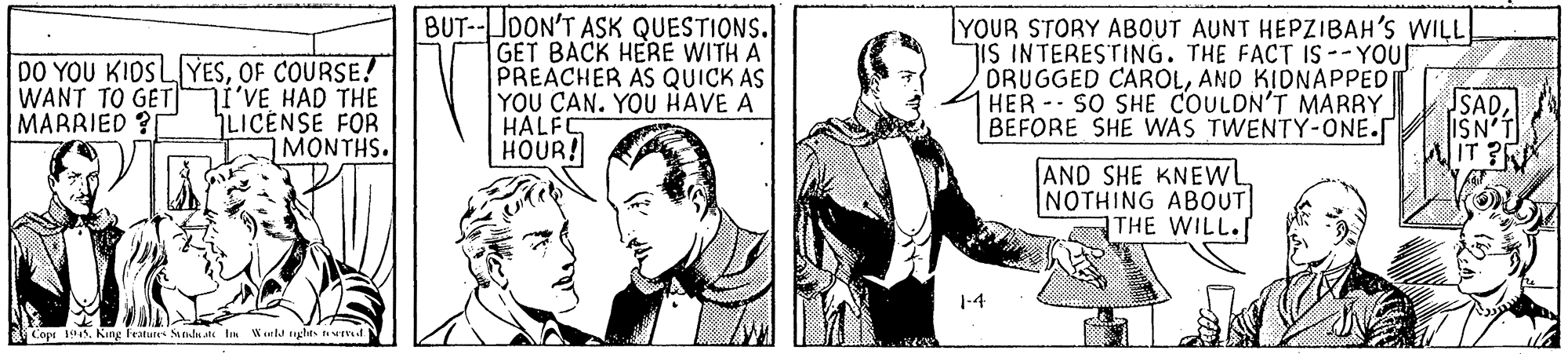 Line OCR: DO YOU KIOS LYESOF COURSE! i'VE HAD THE LICENSE FOR MONTHS. BUT--JOON'T ASK QUESTIONS. GET BACK HERE WITH A PREACHER AS QUICK AS YOU CAN. YOU HAVE A HALFC HOUR! YOUR STORY ABOUT AUNT HEPZIBAH'S WILL 7IS INTERESTING. THE FACT IS--YOU ORUGGED CAROLAND KIDNAPPED HER SO SHE COULDN'T MARRY BEFORE SHE WAS TWENTY-ONE. WANT TO GET MARRIED IT ?R AND SHE KNEWL NOTHING ABOoUT THE WILL.[ 1-4 Copi 19King Fratus Stnlu a l Wld nghts ur DO YOU KIOS LYESOF COURSE! i'VE HAD THE LICENSE FOR MONTHS. BUT--JOON'T ASK QUESTIONS. GET BACK HERE WITH A PREACHER AS QUICK AS YOU CAN. YOU HAVE A HALFC HOUR! YOUR STORY ABOUT AUNT HEPZIBAH'S WILL 7IS INTERESTING. THE FACT IS--YOU ORUGGED CAROLAND KIDNAPPED HER SO SHE COULDN'T MARRY BEFORE SHE WAS TWENTY-ONE. WANT TO GET MARRIED IT ?R AND SHE KNEWL NOTHING ABOoUT THE WILL.[ 1-4 Copi 19King Fratus Stnlu a l Wld nghts ur