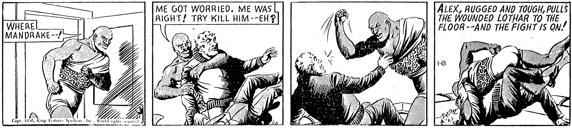 Illustration OCR: ME GOT WORBIED. ME WAS RIGHT! TRY KILL HIM--EH? ALEXPULLS THE WOUNDED LOTHAR TO THE FLOOR--AND THE FIGHT IS ON! WHEREL MANDRAKE--! 1-8 Curr. 1916I. Weell ght ed ME GOT WORBIED. ME WAS RIGHT! TRY KILL HIM--EH? ALEXRUGGEO AND TOUGHPULLS THE WOUNDED LOTHAR TO THE FLOOR--AND THE FIGHT IS ON! WHEREL MANDRAKE--! 1-8 Curr. 1916King atur SplinatI. Weell ght ed