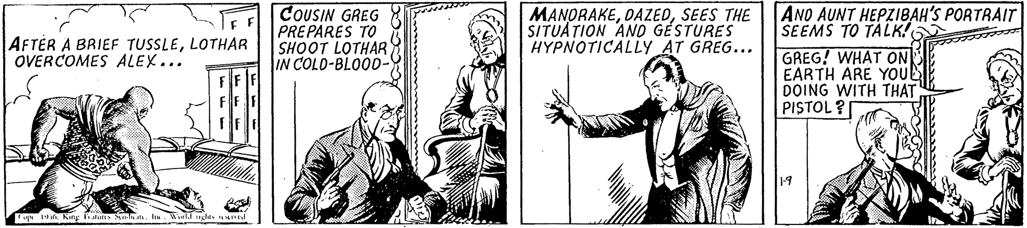 Pattern OCR: COUSIN GREG PREPARES TO MANDRAKESEES THE SITUATION ANO GÉSTURES HYPNOTICALLY AT GREG... AND AUNT HEPZIBAH'S PORTRAIT SEEMS TO TALK! TFF AFTER A BRIEF TUSSLELOTHAR OVERCOMES ALEX... SHOOT LOTHAR IN COLO-BLOOD- GREG! WHAT ON EARTH ARE YOUE DOING WITH THAT PISTOL? a King ale S it. I COUSIN GREG PREPARES TO MANDRAKESEES THE SITUATION ANO GÉSTURES HYPNOTICALLY AT GREG... AND AUNT HEPZIBAH'S PORTRAIT SEEMS TO TALK! TFF AFTER A BRIEF TUSSLELOTHAR OVERCOMES ALEX... SHOOT LOTHAR IN COLO-BLOOD- GREG! WHAT ON EARTH ARE YOUE DOING WITH THAT PISTOL? a King ale S it. I
