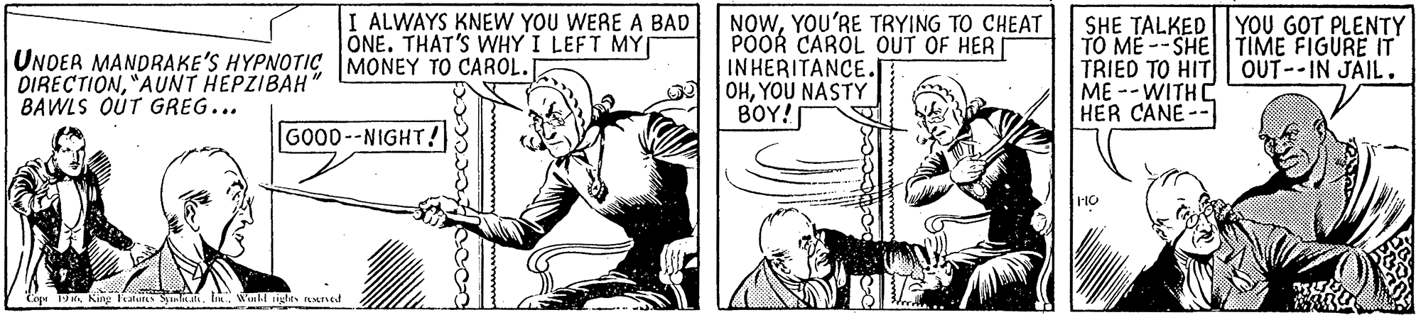 Parallel OCR: I ALWAYS KNEW YOU WERE A BAD ONE. THAT'S WHY I LEFT MY UNDER MANDRAKE'S HYPNOTIC MONEY TO CAROL. DIRECTION"AUNT HEPZIBAH BAWLS OUT GREG... NOWYOU'RE TRYING TO CHEAT POOR CAROL OUT OF HER INHERITANCE. OHYOU NASTY ???! SHE TALKED YOU GOT PLENTY TO ME -- SHETIME FIGURE IT TRIED TO HIT OUT--IN JAIL. ME --WITH C HER CANE-- GOOD--NIGHT! Cop 19King Falus Syink it. I. Won ights ued I ALWAYS KNEW YOU WERE A BAD ONE. THAT'S WHY I LEFT MY UNDER MANDRAKE'S HYPNOTIC MONEY TO CAROL. DIRECTION"AUNT HEPZIBAH BAWLS OUT GREG... NOWYOU'RE TRYING TO CHEAT POOR CAROL OUT OF HER INHERITANCE. OHYOU NASTY ???! SHE TALKED YOU GOT PLENTY TO ME -- SHETIME FIGURE IT TRIED TO HIT OUT--IN JAIL. ME --WITH C HER CANE-- GOOD--NIGHT! Cop 19King Falus Syink it. I. Won ights ued