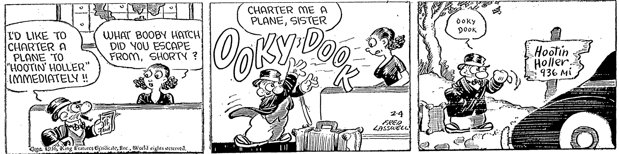 Line OCR: CHARTER ME A PLANESISTER ÒOky DOOK ID LIKE TO CHARTER A PLANE TO "HOOTIN' HOLLER" IMMEDIATELY ! WHAT BOOBY HATCH DID YOU ESCAPE FROMSHORTY ? Hootin Holler 936 Mi FRED Gpe. 916World eigles teserved. CHARTER ME A PLANESISTER ÒOky DOOK ID LIKE TO CHARTER A PLANE TO "HOOTIN' HOLLER" IMMEDIATELY ! WHAT BOOBY HATCH DID YOU ESCAPE FROMSHORTY ? Hootin Holler 936 Mi FRED Gpe. 916King il'catures GyndicaleWorld eigles teserved.