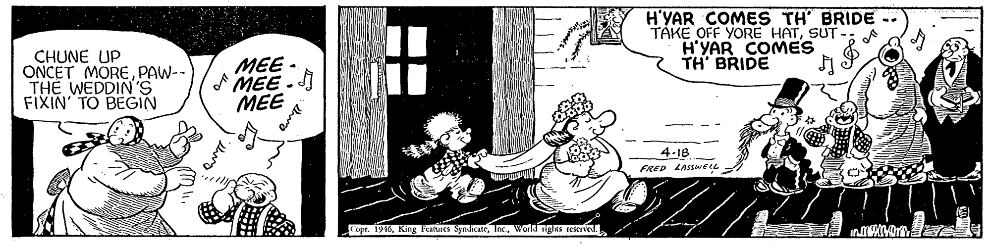 Drawing OCR: H'YAR COMES TH' BRIDE - TAKE OFF YORE HATSUT -i H'YAR COMES TH' BRIDE CHUNE UP ONCET MOREPAW-- THE WEDDIN'S FIXIN' TO BEGIN MEE - A MEE . MEE 4-18 FRED LASSWeeL opr. 1916World nightS reserved. thang H'YAR COMES TH' BRIDE - TAKE OFF YORE HATSUT -i H'YAR COMES TH' BRIDE CHUNE UP ONCET MOREPAW-- THE WEDDIN'S FIXIN' TO BEGIN MEE - A MEE . MEE 4-18 FRED LASSWeeL opr. 1916King Features SyndicateWorld nightS reserved. thang