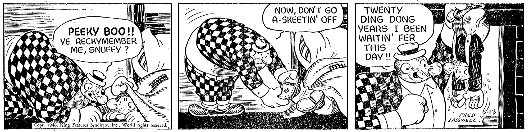 Art OCR: NOWDON'T GO A-SKÉETIN' OFF ????? ???!! YE RECKYMEMBER MESNUFFY ? TWENTY DING DONG YEARS I BEEN WAITIN' FER THIS DAY !S FRED LASSWELL Copr. 1946World righus reserved. NOWDON'T GO A-SKÉETIN' OFF ????? ???!! YE RECKYMEMBER MESNUFFY ? TWENTY DING DONG YEARS I BEEN WAITIN' FER THIS DAY !S FRED LASSWELL Copr. 1946King Features SyndicateWorld righus reserved.