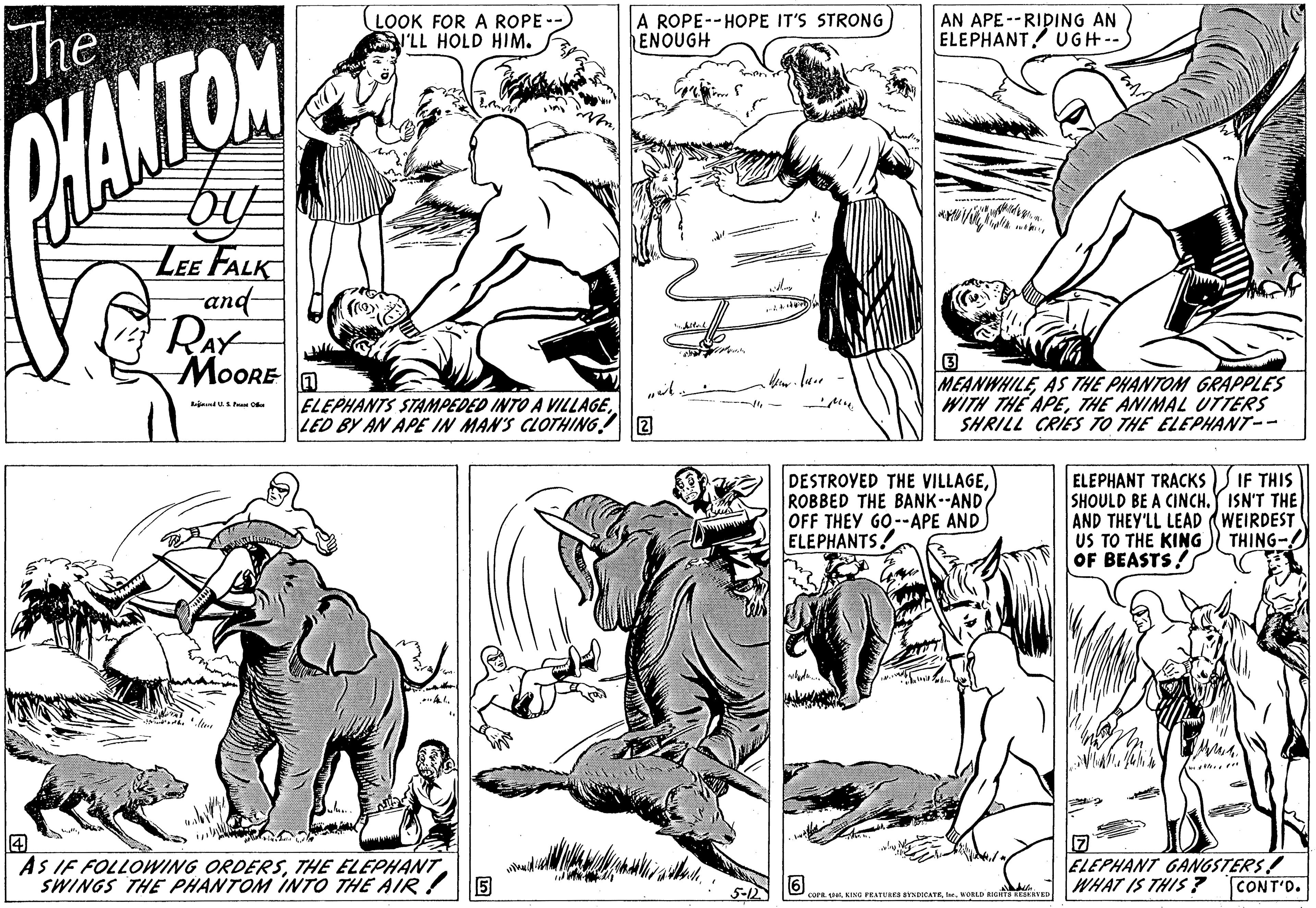 Human body OCR: (LOOK FOR A ROPE - I'LL HOLD HIM. A ROPE--HOPE IT'S STRONG ENOUGH AN APE--RIDING AN ELEPHANT UGH-S The CANTOM LEE FALK and- RAY MOORE n 3 MEANWHILEAS THE PHANTOM GRAPPLES WITH THE APETHE ANIMAL UTTERS SHRILL CRIES TO THE ELEPHANT-- ELEPHANTS STAMPEDED INTO A VILLAGELED BY AN APE IN MAN'S CLOTHING!2 DESTROYED THE VILLAGEROBBED THE BANK-AND OFF THEY GO--APE AND ELEPHANTS! ELEPHANT TRACKS S IF THIS SHOULD BE A CINCH.Y ISN'T THE AND THEY'LL LEAD (WEIRDEST US TO THE KING OF BEASTS! THING-! AS IF FOLLOWING ORDERSSWINGS THE PHANTOM INTO THE AIR !5 [7 ELEPHANT GANGSTERS! WHAT IS THIS ? CONT'D. 6 5-12 COFR SWORLD RICHTA BIK (LOOK FOR A ROPE - I'LL HOLD HIM. A ROPE--HOPE IT'S STRONG ENOUGH AN APE--RIDING AN ELEPHANT UGH-S The CANTOM LEE FALK and- RAY MOORE n 3 MEANWHILEAS THE PHANTOM GRAPPLES WITH THE APETHE ANIMAL UTTERS SHRILL CRIES TO THE ELEPHANT-- ELEPHANTS STAMPEDED INTO A VILLAGELED BY AN APE IN MAN'S CLOTHING!2 DESTROYED THE VILLAGEROBBED THE BANK-AND OFF THEY GO--APE AND ELEPHANTS! ELEPHANT TRACKS S IF THIS SHOULD BE A CINCH.Y ISN'T THE AND THEY'LL LEAD (WEIRDEST US TO THE KING OF BEASTS! THING-! AS IF FOLLOWING ORDERSTHE ELEPHANTSWINGS THE PHANTOM INTO THE AIR !5 [7 ELEPHANT GANGSTERS! WHAT IS THIS ? CONT'D. 6 5-12 COFR SKING FEATURE BYICATEWORLD RICHTA BIK