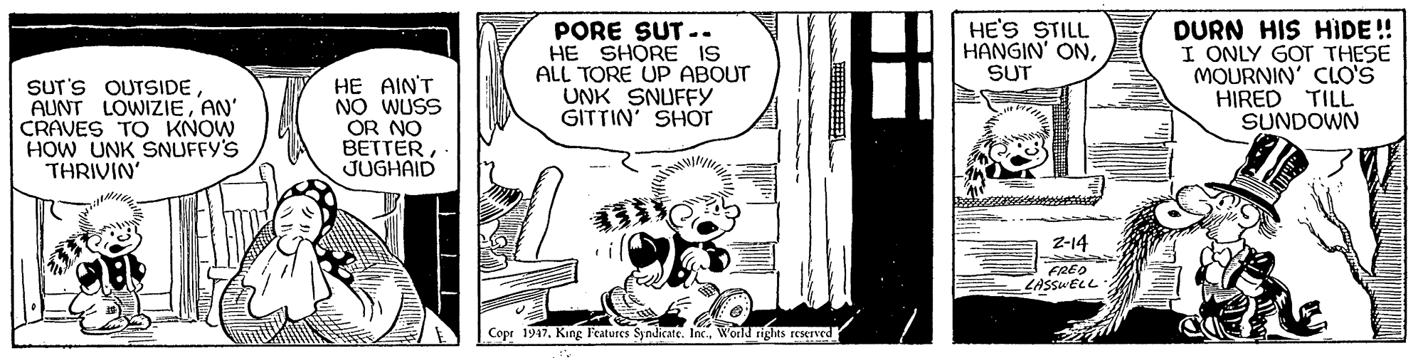 Illustration OCR: PORE SUT -. HE SHORE IS ALL TORE UP ABOUT UNK SNUFFY GITTIN SHOT HE'S STILL HANGIN' ONSUT DURN HIS HIDE! I ONLY GOT THESE MOURNIN' CLO'S HIRED TILL SUNDOWN SUT'S OUTSIDEAN' CRAVES TO KNOW HOW UNK SNUFFY'S THRIVIN' HE AIN'T NO WUSS OR NO BETTERJUGHAID Z-14 FREO LASSWELL Copt 1947World rights reserved PORE SUT -. HE SHORE IS ALL TORE UP ABOUT UNK SNUFFY GITTIN SHOT HE'S STILL HANGIN' ONSUT DURN HIS HIDE! I ONLY GOT THESE MOURNIN' CLO'S HIRED TILL SUNDOWN SUT'S OUTSIDEAUNT LOWIZIEAN' CRAVES TO KNOW HOW UNK SNUFFY'S THRIVIN' HE AIN'T NO WUSS OR NO BETTERJUGHAID Z-14 FREO LASSWELL Copt 1947King Features Syndicate. In.World rights reserved