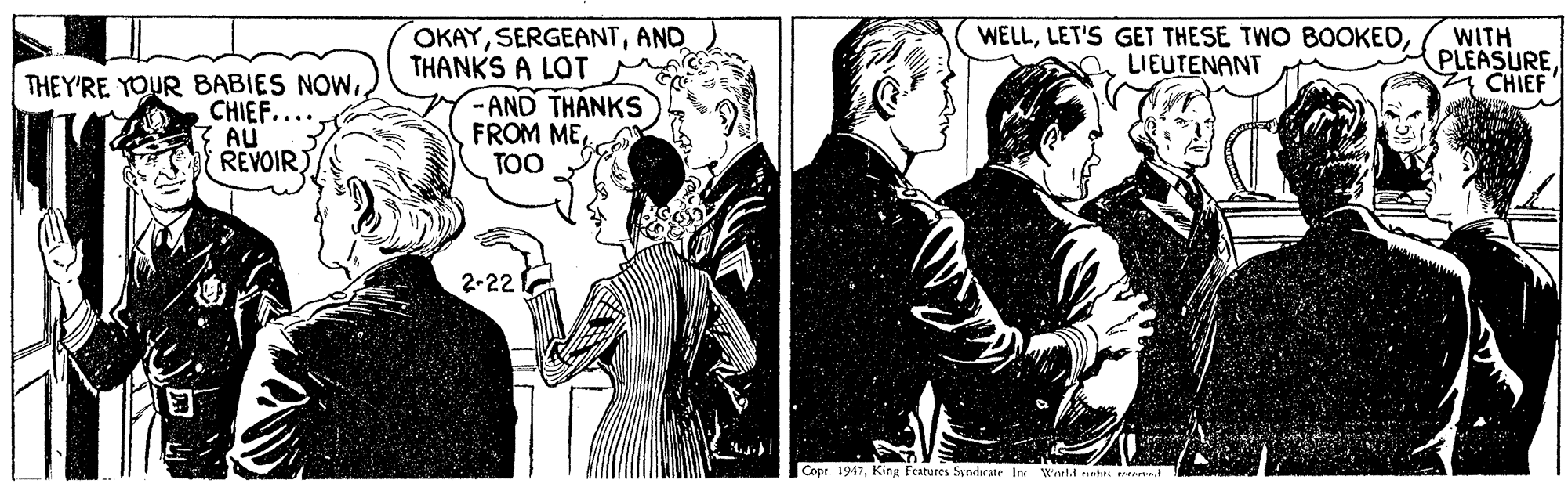 Snapshot OCR: OKAYAND THANKS A LOT WELLLIEUTENANT WITH PLEASURECHIEF THEY'RE YOUR BABIES NOWCHIEF.... AU REVOIR -AND THANKS FROM ME TOO 2-22 Copr 1947. King Features Syndicate Inc Waeld sht OKAYAND THANKS A LOT WELLLET'S GET THESE TWO BOOKEDLIEUTENANT WITH PLEASURECHIEF THEY'RE YOUR BABIES NOWCHIEF.... AU REVOIR -AND THANKS FROM ME TOO 2-22 Copr 1947. King Features Syndicate Inc Waeld sht