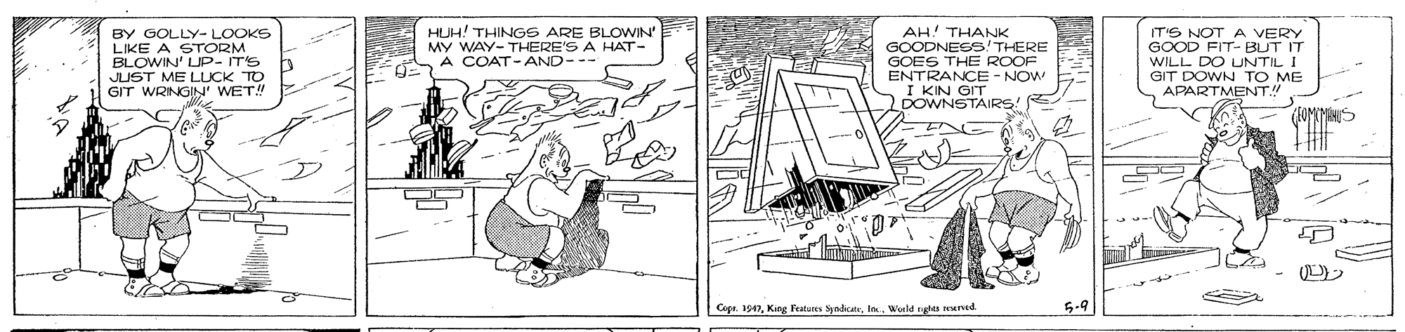 Line art OCR: BY GOLLY- LOOKS LIKE A STORM BLOWIN' UP- IT'S JUST ME LUCK TO GIT WRINGIN' WET! HUH! THINGS ARE BLOWIN' MY WAY- THERE'S A HAT- A COAT-AND--- AH! THANK GOODNESS/THERE GOES THE ROOF ENTRANCE - NOW T KIN GIT DOWNSTAIRS! E IT'S NOT A VERY GOOD FIT- BUT IT WILL DO UNTIL I TO ME (FOMMIHIS Copa. 1947Woeld rgtes ned 6-9 BY GOLLY- LOOKS LIKE A STORM BLOWIN' UP- IT'S JUST ME LUCK TO GIT WRINGIN' WET! HUH! THINGS ARE BLOWIN' MY WAY- THERE'S A HAT- A COAT-AND--- AH! THANK GOODNESS/THERE GOES THE ROOF ENTRANCE - NOW T KIN GIT DOWNSTAIRS! E IT'S NOT A VERY GOOD FIT- BUT IT WILL DO UNTIL I TO ME (FOMMIHIS Copa. 1947Kitg Featuns SyndikateWoeld rgtes ned 6-9