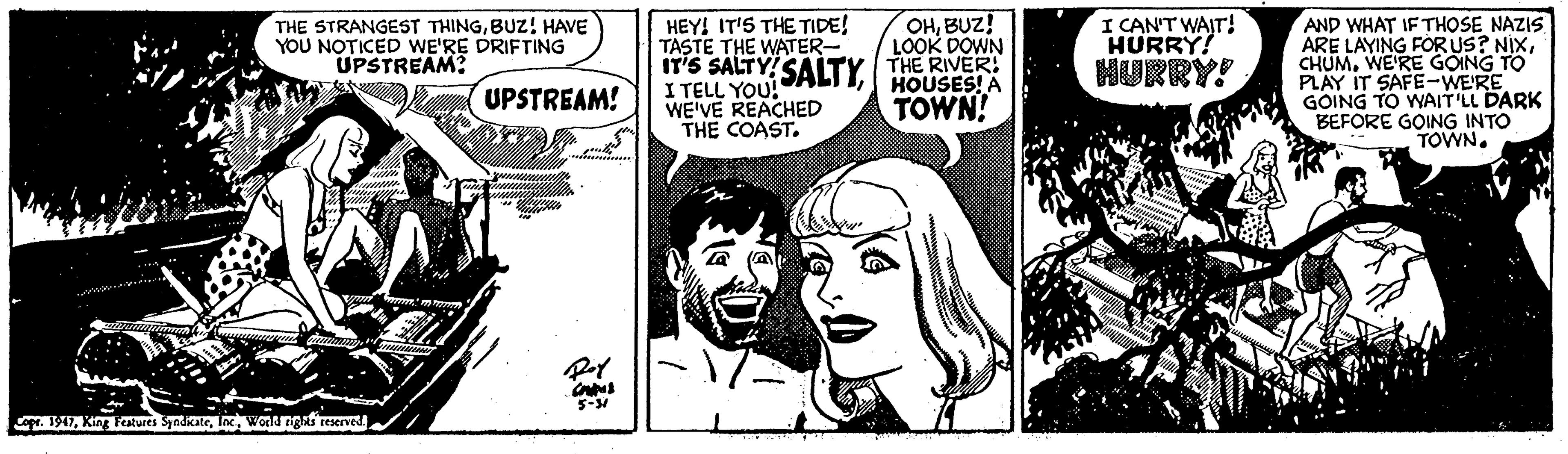 Illustration OCR: HEY! IT'S THE TIDE! TASTE THE WATER- IT'S SALTY!SALTY THE RIVER! I TELL YOU! WE'VE REACHED THE COAST. OHBUZ! LOOK DOWN HOUSES! A TOWN! I CAN'T WAIT! HURRY! AND WHAT IF THOSE NAZIS ARE LAYING FORUS? NIXWE'RE GOING TO PLAY IT SAFE-WE'RE GOING TO WAIT'LL DARK BEFORE GOING INTO TOWN. THE STRANGEST THINGBUZ! HAVE YOU NOTICED WE'RE DRIFTING UPSTREAM? HURRY! UPSTREAM! 5- ap. 1A1Wond ngas reserved HEY! IT'S THE TIDE! TASTE THE WATER- IT'S SALTY!SALTY THE RIVER! I TELL YOU! WE'VE REACHED THE COAST. OHBUZ! LOOK DOWN HOUSES! A TOWN! I CAN'T WAIT! HURRY! AND WHAT IF THOSE NAZIS ARE LAYING FORUS? NIXWE'RE GOING TO PLAY IT SAFE-WE'RE GOING TO WAIT'LL DARK BEFORE GOING INTO TOWN. THE STRANGEST THINGBUZ! HAVE YOU NOTICED WE'RE DRIFTING UPSTREAM? HURRY! UPSTREAM! 5- ap. 1A1King Fetures SyadkateWond ngas reserved