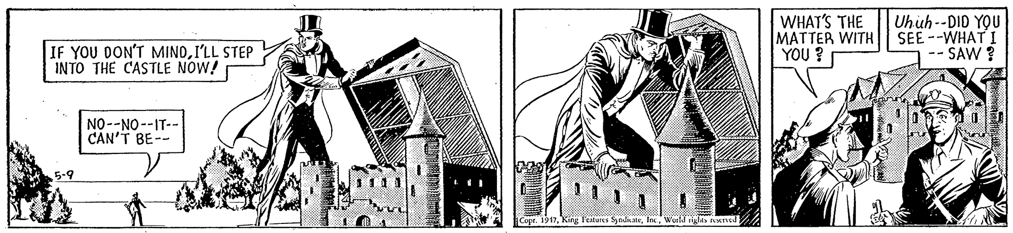 Monochrome OCR: WHAT'S THE MATTER WITH YOU ? Uhuh--DID YOU SEE --WHAT I -- SAW ? IF YOU DON'T MINDI'LL STEP INTO THE CASTLE NOW! NO--NO--IT-- CAN'T BE-- 5-9 Copr. 19171 Teatures Syndinatelas ned WHAT'S THE MATTER WITH YOU ? Uhuh--DID YOU SEE --WHAT I -- SAW ? IF YOU DON'T MINDI'LL STEP INTO THE CASTLE NOW! NO--NO--IT-- CAN'T BE-- 5-9 Copr. 19171 Teatures Syndinatelas ned