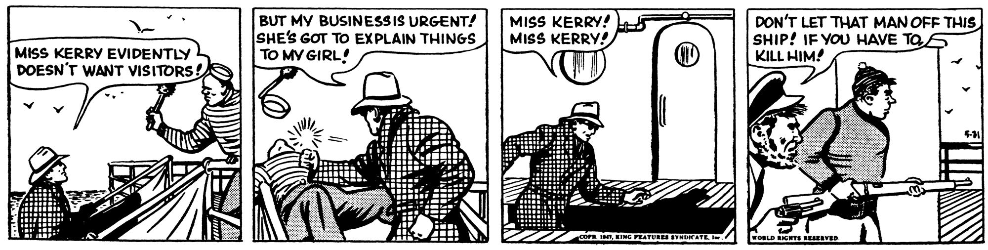 Illustration OCR: BUT MY BUSINESSIS URGENT! SHE'S GOT TO EXPLAIN THINGS TO MY GIRL! MISS KERRY! MISS KERRY! DON'T LET THAT MAN OFF THIS SHIP! IF YOU HAVE TOS KILL HIM! MISS KERRY EVIDENTLY DOESN'T WANT VISITORS! PEATURES BVNDCATEI WOBLD RICHTS RESERVED. BUT MY BUSINESSIS URGENT! SHE'S GOT TO EXPLAIN THINGS TO MY GIRL! MISS KERRY! MISS KERRY! DON'T LET THAT MAN OFF THIS SHIP! IF YOU HAVE TOS KILL HIM! MISS KERRY EVIDENTLY DOESN'T WANT VISITORS! PEATURES BVNDCATEI WOBLD RICHTS RESERVED.