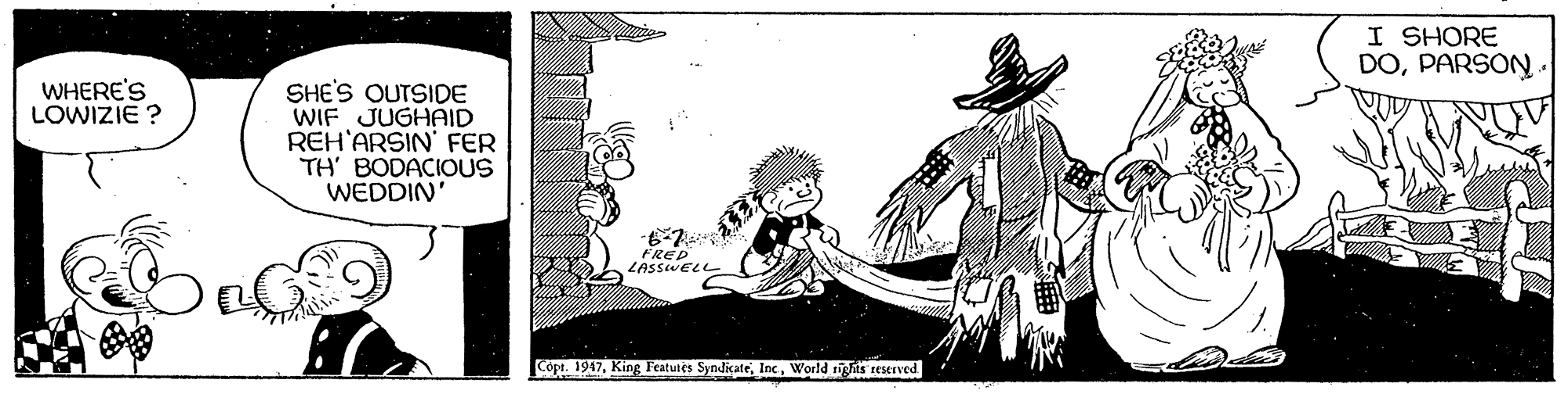 Painting OCR: I SHORE DOPARSON. WHERE'S LOWIZIE ? SHE'S OUTSIDE WIF JUGHAID REH'ARSIN' FER TH' BODACIOUS WEDDIN FRED LASSWELL Copt. 1947World rights teserved I SHORE DOPARSON. WHERE'S LOWIZIE ? SHE'S OUTSIDE WIF JUGHAID REH'ARSIN' FER TH' BODACIOUS WEDDIN FRED LASSWELL Copt. 1947King Featuies SyndicateWorld rights teserved