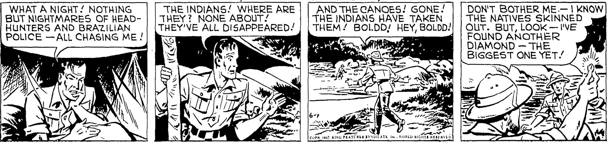 Art OCR: WHAT A NIGHT? NOTHING BUT NIGHTMARES OF HEAD- HUNTERS AND BRAZILIAN POLICE -ALL CHASING ME! AND THE CANOES! GONE! THE INDIANS HAVE TAKEN THEM! BOL.DD! HEYBOLDD! DON'T BOTHER ME.-I KNOW THE NATIVES SKINNED OUT. BUTLOOK -I'VE FOUND ANOTHER DIAMOND -THE BIGGEST ONE YET! THE INDIANS! WHERE ARE THEY? NONE ABOUT! THEY'VE ALL DISAPPEARED! w: KING LATÉRLE YNuATL IWunLD AICTE RE RYAD WHAT A NIGHT? NOTHING BUT NIGHTMARES OF HEAD- HUNTERS AND BRAZILIAN POLICE -ALL CHASING ME! AND THE CANOES! GONE! THE INDIANS HAVE TAKEN THEM! BOL.DD! HEYBOLDD! DON'T BOTHER ME.-I KNOW THE NATIVES SKINNED OUT. BUTLOOK -I'VE FOUND ANOTHER DIAMOND -THE BIGGEST ONE YET! THE INDIANS! WHERE ARE THEY? NONE ABOUT! THEY'VE ALL DISAPPEARED! w: KING LATÉRLE YNuATL IWunLD AICTE RE RYAD
