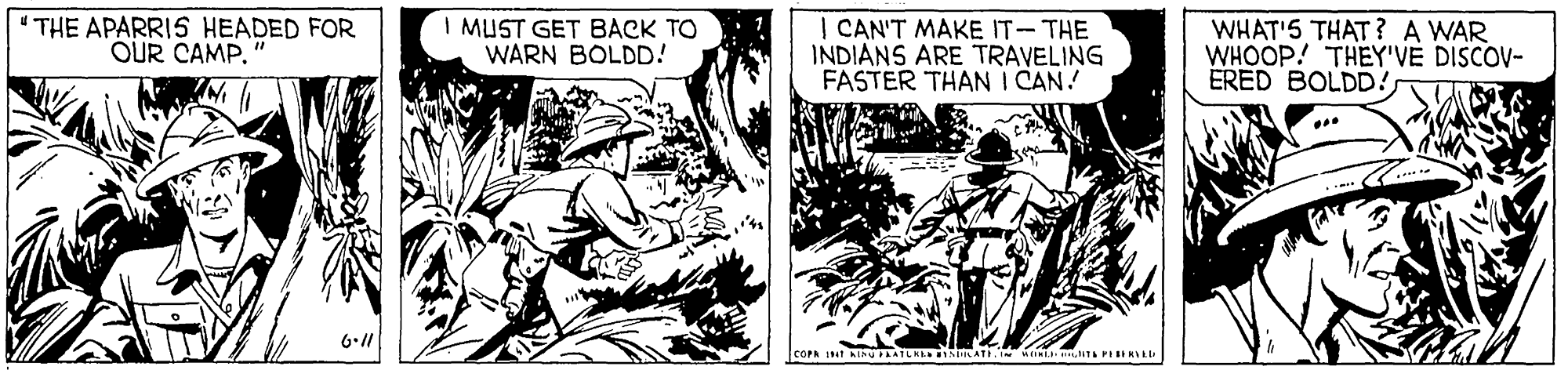 Publication OCR: " THE APARRI5 HEADED FOR OUR CAMP. I MUST GET BACK TO WARN BOLDD! | CAN'T MAKE IT-THE INDIANS ARE TRAVELING FASTER THAN I CAN! WHAT'S THAT ? A WAR WHOOP! THEY'VE DISCOV- ERED BOLDD! " THE APARRI5 HEADED FOR OUR CAMP. I MUST GET BACK TO WARN BOLDD! | CAN'T MAKE IT-THE INDIANS ARE TRAVELING FASTER THAN I CAN! WHAT'S THAT ? A WAR WHOOP! THEY'VE DISCOV- ERED BOLDD!