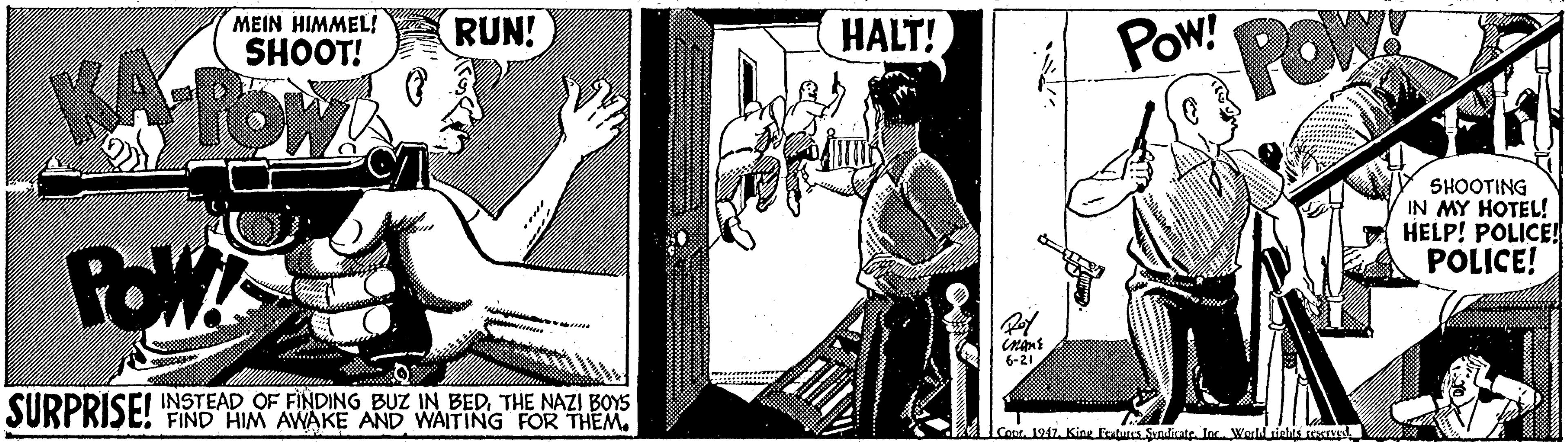 Parallel OCR: MEIN HIMMEL! SHOOT! RUN! HALT! Pow! POW ROWA SHOOTING IN MY HOTEL! HELP! POLICE! POLICE! FOW 6-21 SURPRISE! 'NSTEAD OF FINDING BUZ IN BEDTHE NAZI BOYS FIND HIM AWAKE AND WAITING FOR THEM. Cear. 1047. Kine Features Sanficate. Inc. Wesld rielas resnsd MEIN HIMMEL! SHOOT! RUN! HALT! Pow! POW ROWA SHOOTING IN MY HOTEL! HELP! POLICE! POLICE! FOW 6-21 SURPRISE! 'NSTEAD OF FINDING BUZ IN BEDTHE NAZI BOYS FIND HIM AWAKE AND WAITING FOR THEM. Cear. 1047. Kine Features Sanficate. Inc. Wesld rielas resnsd
