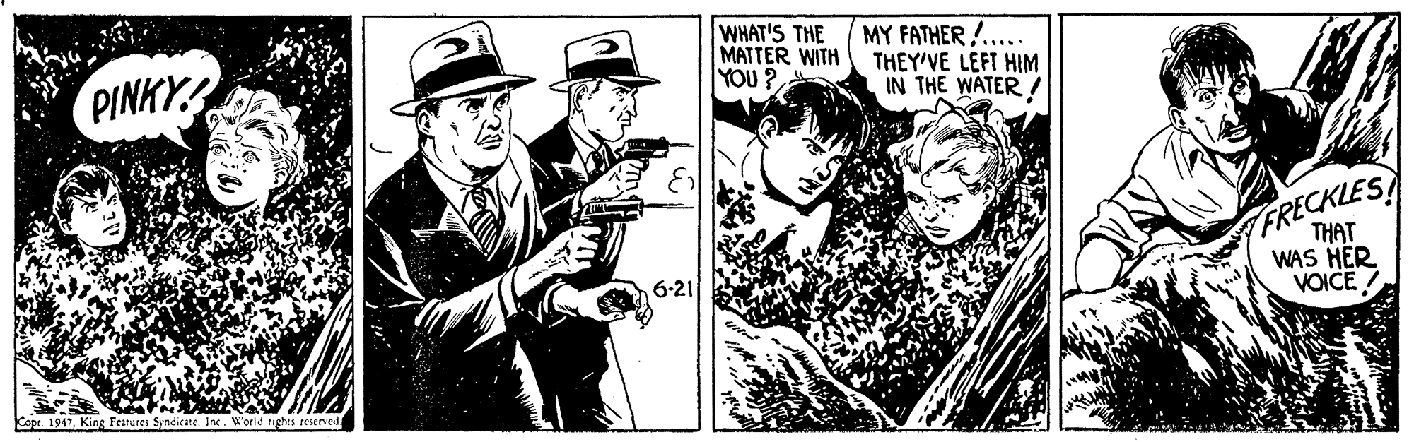 Cap OCR: PINKY WHAT'S THE MATTER WITH YOU? MY FATHER !..... THEY'VE LEFT HIM IN THE WATER ! FRECKLES THAT WAS HER VOICE ! 6-21 Cope 1947King Features Syndicate Int. W'orld tighes reserved PINKY WHAT'S THE MATTER WITH YOU? MY FATHER !..... THEY'VE LEFT HIM IN THE WATER ! FRECKLES THAT WAS HER VOICE ! 6-21 Cope 1947King Features Syndicate Int. W'orld tighes reserved