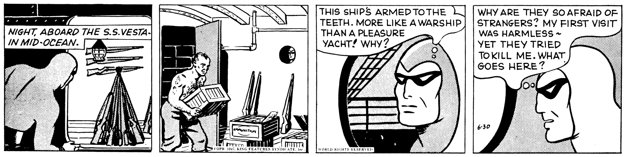 Illustration OCR: THIS SHIP'S ARMED TOTHE TEETH. MORE LIKE A WARSHIP THAN A PLEASURE YACHT! WHY? WHY ARE THEY SO AFRAID OF STRANGERS? MY FIRST VISIT WAS HARMLESS YET THEY TRIED TO KILL ME.WHAT GOES HERE ? ... .. NIGHTABOARD THE S.S.VESTA- IN MID-OCEAN. 6-30 UORLD RIGHTS RESERVE THIS SHIP'S ARMED TOTHE TEETH. MORE LIKE A WARSHIP THAN A PLEASURE YACHT! WHY? WHY ARE THEY SO AFRAID OF STRANGERS? MY FIRST VISIT WAS HARMLESS YET THEY TRIED TO KILL ME.WHAT GOES HERE ? ... .. NIGHTABOARD THE S.S.VESTA- IN MID-OCEAN. 6-30 UORLD RIGHTS RESERVE