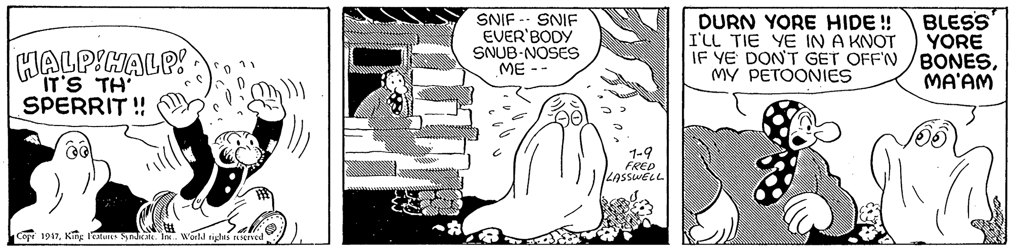 Adaptation OCR: SNIF EVER'BODY SNUB-NOSES ME -- BLESS YORE BONESMA'AM SNIF HALPIHALP! DURN YORE HIDE ! I'LL TIE YE IN A KNOT IF YE DONT GET OFF'N MY PETOONIES IT'S TH' SPERRIT ! 1-9 FRED LASSWELL Copr 1947King l'estures Syndicate. In. World righis reserved SNIF EVER'BODY SNUB-NOSES ME -- BLESS YORE BONESMA'AM SNIF HALPIHALP! DURN YORE HIDE ! I'LL TIE YE IN A KNOT IF YE DONT GET OFF'N MY PETOONIES IT'S TH' SPERRIT ! 1-9 FRED LASSWELL Copr 1947King l'estures Syndicate. In. World righis reserved