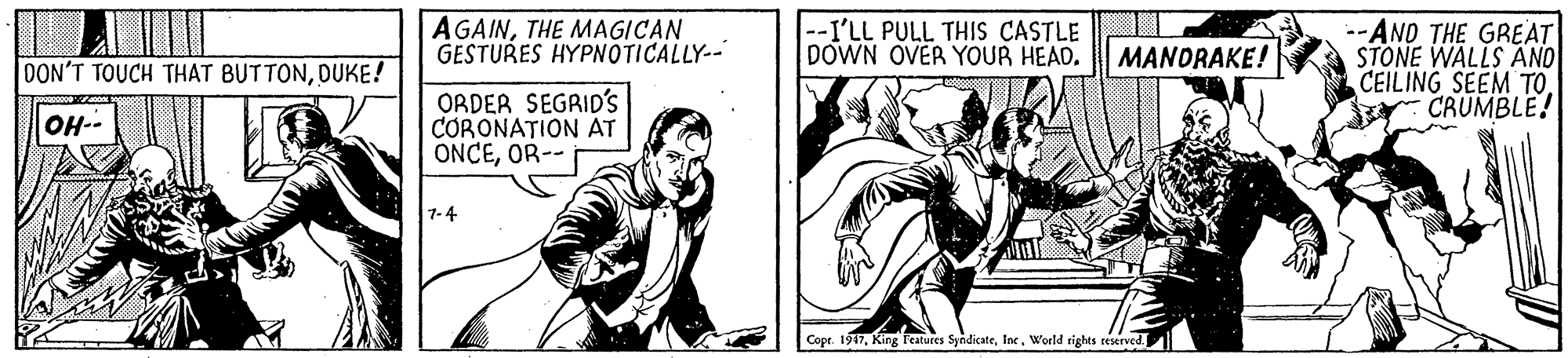 Illustration OCR: A GAINTHE MAGICAN GESTURES HYPNOTICALLY-- --I'LL PULL THIS CASTLE DOWN OVER YOUR HEAD. --AND THE GREAT STONE WALLS AND CEILING SEEM TO CRUMBLE! MANORAKE! DON'T TOUCH THAT BUTTONDUKE! ORDER SEGRID'S CORONATION AT ONCEOR-- OH-- 7-4 Copr. 1917Inc . World rights seserved. A GAINTHE MAGICAN GESTURES HYPNOTICALLY-- --I'LL PULL THIS CASTLE DOWN OVER YOUR HEAD. --AND THE GREAT STONE WALLS AND CEILING SEEM TO CRUMBLE! MANORAKE! DON'T TOUCH THAT BUTTONDUKE! ORDER SEGRID'S CORONATION AT ONCEOR-- OH-- 7-4 Copr. 1917King Features SyndicateInc . World rights seserved.