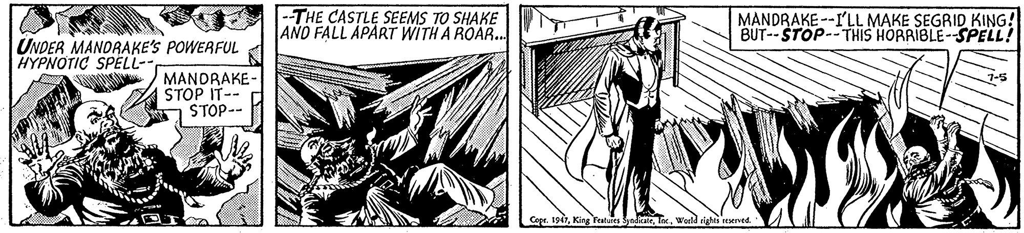 Line art OCR: |-THE CASTLE SEEMS TO SHAKE ANO FALL APART WITH A ROAR.. MANDRAKE--I'LL MAKE SEGRID KING! BUT--STOP-- THIS HORRIBLE--SPELL! UNDER MANDRAKE'S POWERFUL HYPNOTIC SPELL- MANDRAKE- STOP IT-- STOP-- Copr. 1947World rights reserved. |-THE CASTLE SEEMS TO SHAKE ANO FALL APART WITH A ROAR.. MANDRAKE--I'LL MAKE SEGRID KING! BUT--STOP-- THIS HORRIBLE--SPELL! UNDER MANDRAKE'S POWERFUL HYPNOTIC SPELL- MANDRAKE- STOP IT-- STOP-- Copr. 1947King Fetatures SyndicateWorld rights reserved.