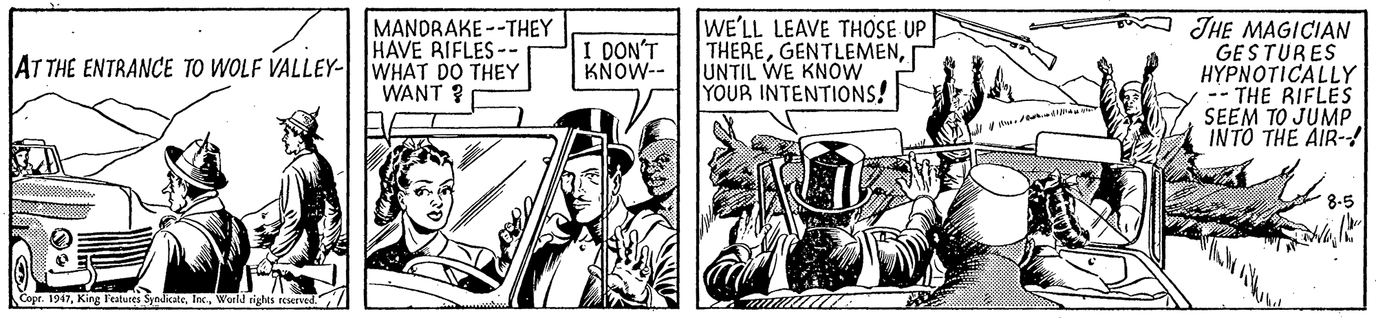 Illustration OCR: MANDRAKE--THEY HAVE BIFLES-- AT THE ENTRANCE TO WOLF VALLEY- WHAT DO THEY WANT ? WE'LL LEAVE THOSE UP THEREUNTIL WE KNOW YOUR INTENTIONS! THE MAGICIAN GESTURES H?????ICALLY THE RIFLES SEEM TO JUMP INTO THE AIR- I DON'T KNOW-- 8-5 Copr. 1947World rights reserved./ MANDRAKE--THEY HAVE BIFLES-- AT THE ENTRANCE TO WOLF VALLEY- WHAT DO THEY WANT ? WE'LL LEAVE THOSE UP THEREUNTIL WE KNOW YOUR INTENTIONS! THE MAGICIAN GESTURES H?????ICALLY THE RIFLES SEEM TO JUMP INTO THE AIR- I DON'T KNOW-- 8-5 Copr. 1947King l'estures SynlicateWorld rights reserved./