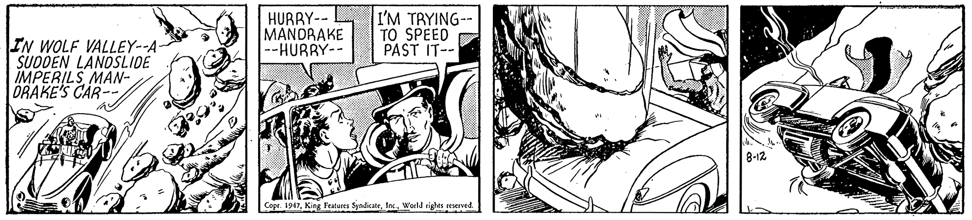 Drawing OCR: HURRY-- L I'M TRYING-- MANDRAKE --HURRY-- TO SPEED PAST IT-- IN WOLF VALLEY--A SUODEN LANOSLIDE IMPERILS MAN- DRAKE'S CAR--// 8-12 Cope. 1947Iac World rights seerved HURRY-- L I'M TRYING-- MANDRAKE --HURRY-- TO SPEED PAST IT-- IN WOLF VALLEY--A SUODEN LANOSLIDE IMPERILS MAN- DRAKE'S CAR--// 8-12 Cope. 1947King Features SyndicateIac World rights seerved