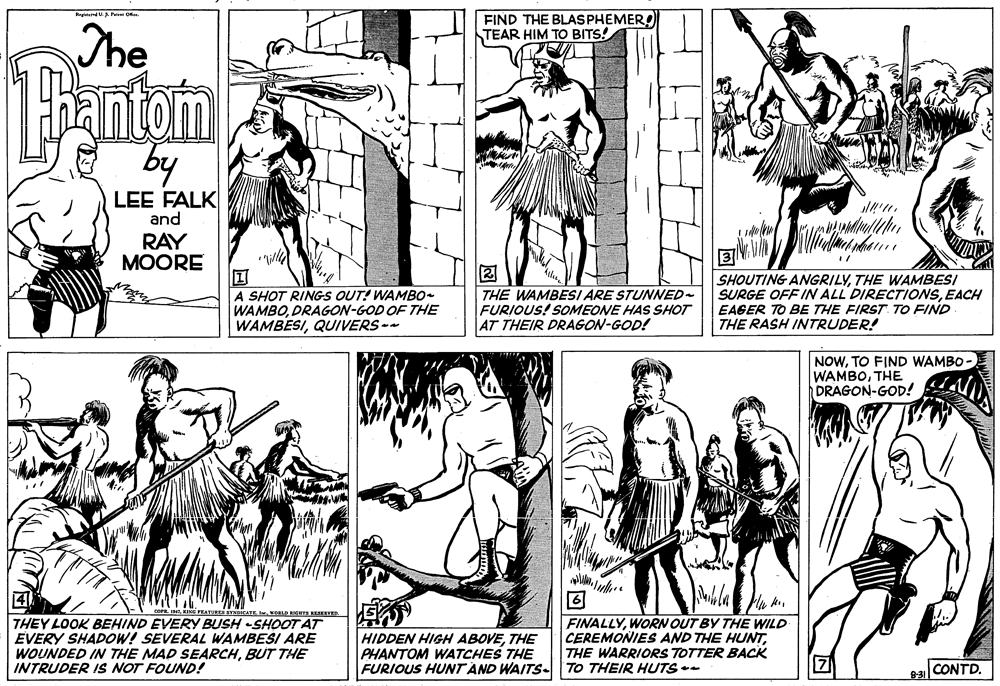 Jaw OCR: FIND THE BLASPHEMERO TEAR HIM TO BITS! The by LEE FALK and RAY ?OORE A SHOT RINGS OUT! WAMBO- WAMBODRAGON-GOD OF THE WAMBESIQUIVERS -- ? THE WAMBESI ARE STUNNED- FURIOUS! SOMEONE HAS SHOT AT THEIR DRAGON-GOD! SHOUTING ANGRILYTHE WAMBESI SURGE OFF IN ALL DIRECTIONSEACH EAGER TO BE THE FIRST. TO FIND THE RASH INTRUDER! NOWTO FIND WAMBO WAMBOTHE DRAGON-GOD! It ING FEATURENDKATE NORLD HT ERVE THEY LOOK BEHIND EVERY BUSH -SHOOT AT EVERY SHADOW! SEVERAL WAMBESI ARE WOUNDED IN THE MAD SEARCHBUT THE INTRUDER IS NOT FOUND! HIDDEN HIGH ABOVETHE PHANTOM WATCHES THE FURIOUS HUNT AND WAITS- TO THEIR HUTS-- FINALLYWORN OUT BY THE WILD CEREMONIES AND THE HUNTTHE WARRIORS TOTTER BACK CONTD. 831 FIND THE BLASPHEMERO TEAR HIM TO BITS! The by LEE FALK and RAY ?OORE A SHOT RINGS OUT! WAMBO- WAMBODRAGON-GOD OF THE WAMBESIQUIVERS -- ? THE WAMBESI ARE STUNNED- FURIOUS! SOMEONE HAS SHOT AT THEIR DRAGON-GOD! SHOUTING ANGRILYTHE WAMBESI SURGE OFF IN ALL DIRECTIONSEACH EAGER TO BE THE FIRST. TO FIND THE RASH INTRUDER! NOWTO FIND WAMBO WAMBOTHE DRAGON-GOD! It ING FEATURENDKATE NORLD HT ERVE THEY LOOK BEHIND EVERY BUSH -SHOOT AT EVERY SHADOW! SEVERAL WAMBESI ARE WOUNDED IN THE MAD SEARCHBUT THE INTRUDER IS NOT FOUND! HIDDEN HIGH ABOVETHE PHANTOM WATCHES THE FURIOUS HUNT AND WAITS- TO THEIR HUTS-- FINALLYWORN OUT BY THE WILD CEREMONIES AND THE HUNTTHE WARRIORS TOTTER BACK CONTD. 831
