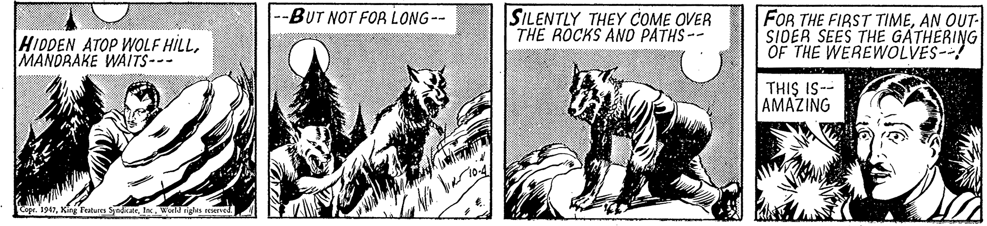 Line art OCR: -BUT NOT FOR LONG-- SILENTLY THEY COME OVER THE ROCKS ANO PATHS-- FOR THE FIRST TIMEAN OUT- SIDER SEES THE GATHERING OF THE WEREWOLVES--! HIDDEN ATOP WOLF HILLMANDRAKE WAITS--- THIS IS-- AMAZING Cope. 1947Inc World riglas reserved. -BUT NOT FOR LONG-- SILENTLY THEY COME OVER THE ROCKS ANO PATHS-- FOR THE FIRST TIMEAN OUT- SIDER SEES THE GATHERING OF THE WEREWOLVES--! HIDDEN ATOP WOLF HILLMANDRAKE WAITS--- THIS IS-- AMAZING Cope. 1947King Features SyndicateInc World riglas reserved.