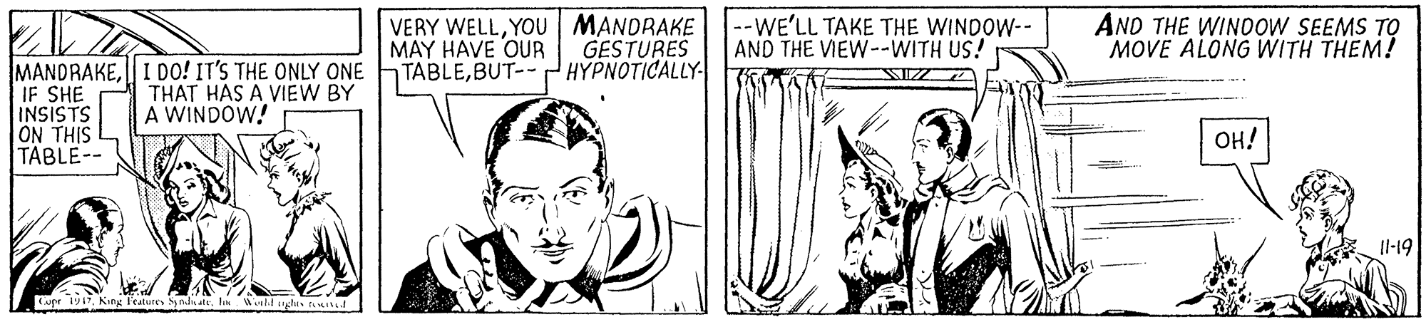 Parallel OCR: VERY WELLYOU MANDRAKE MAY HAVE OUR TABLEBUT-- GESTURES HYPNOTICALLY- --WE'LL TAKE THE WINDOW-- AND THE VIEW--WITH US! AND THE WINOOW SEEMS TO MOVE ALONG WITH THEM! MANDRAKE| I DO! IT'S THE ONLY ONE IF SHE INSISTS ON THIS TABLE-- THAT HAS A VIEW BY A WINDOW! OH! Il-19 ugr 191. King l'eatures yndatein Wiehd ghis f d VERY WELLYOU MANDRAKE MAY HAVE OUR TABLEBUT-- GESTURES HYPNOTICALLY- --WE'LL TAKE THE WINDOW-- AND THE VIEW--WITH US! AND THE WINOOW SEEMS TO MOVE ALONG WITH THEM! MANDRAKE| I DO! IT'S THE ONLY ONE IF SHE INSISTS ON THIS TABLE-- THAT HAS A VIEW BY A WINDOW! OH! Il-19 ugr 191. King l'eatures yndatein Wiehd ghis f d