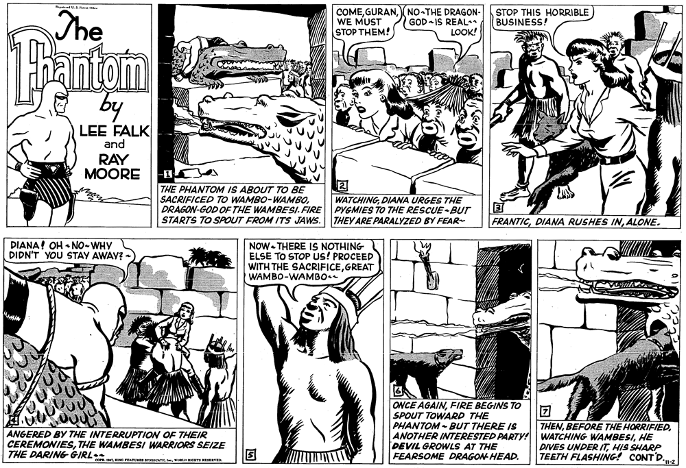 Mode of transport OCR: R dUS har The COME(NO-THE DRAGON- WE MUST STOP THEM! GOD IS REAL-a LOOK! STOP THIS HORRIBLE BUSINESS! Tiantom by LEE FALK and RAY MOORE THE PHANTOM IS ABOUT TO BE SACRIFICED TO WAMBO-WAMBODRAGON-GOD OF THE WAMBESI. FIRE STARTS TO SPOUT FROM ITS JAWS. WATCHINGDIANA URGES THE PYGMIES TO THE RESCUE -BUT THEY ARE PARALYZED BY FEAR- FRANTICALONE. DIANA! OH • NO WHY DIDN'T YOU STAY AWAY? - NOW- THERE IS NOTHING ELSE TO STOP US! PROCEED WITH THE SACRIFICEGREAT WAMBO-WAMBO ONCE AGAINFIRE BEGINS TO SPOUT TOWARD THE PHANTOM - BUT THERE IS ANOTHER INTERESTED PARTY! WATCHING WAMBESIHE DEVIL GROWLS AT THE FEARSOME DRAGON- HEAD. THENANGERED BY THE INTERRUPTION OF THEIR CEREMONIESTHE WAMBESI WARRIORS SEIZE THE DARING GIRL DIVES UNDER ITHIS SHARP TEETH FLASHING! CONT D.n-2 FEATURES STNCATEKURLI RIGHTS RESERVED. R dUS har The COME(NO-THE DRAGON- WE MUST STOP THEM! GOD IS REAL-a LOOK! STOP THIS HORRIBLE BUSINESS! Tiantom by LEE FALK and RAY MOORE THE PHANTOM IS ABOUT TO BE SACRIFICED TO WAMBO-WAMBODRAGON-GOD OF THE WAMBESI. FIRE STARTS TO SPOUT FROM ITS JAWS. WATCHINGDIANA URGES THE PYGMIES TO THE RESCUE -BUT THEY ARE PARALYZED BY FEAR- FRANTICDIANA RUSHES INALONE. DIANA! OH • NO WHY DIDN'T YOU STAY AWAY? - NOW- THERE IS NOTHING ELSE TO STOP US! PROCEED WITH THE SACRIFICEGREAT WAMBO-WAMBO ONCE AGAINFIRE BEGINS TO SPOUT TOWARD THE PHANTOM - BUT THERE IS ANOTHER INTERESTED PARTY! WATCHING WAMBESIHE DEVIL GROWLS AT THE FEARSOME DRAGON- HEAD. THENBEFORE THE HORRIFIEDANGERED BY THE INTERRUPTION OF THEIR CEREMONIESTHE WAMBESI WARRIORS SEIZE THE DARING GIRL DIVES UNDER ITHIS SHARP TEETH FLASHING! CONT D.n-2 FEATURES STNCATEKURLI RIGHTS RESERVED.