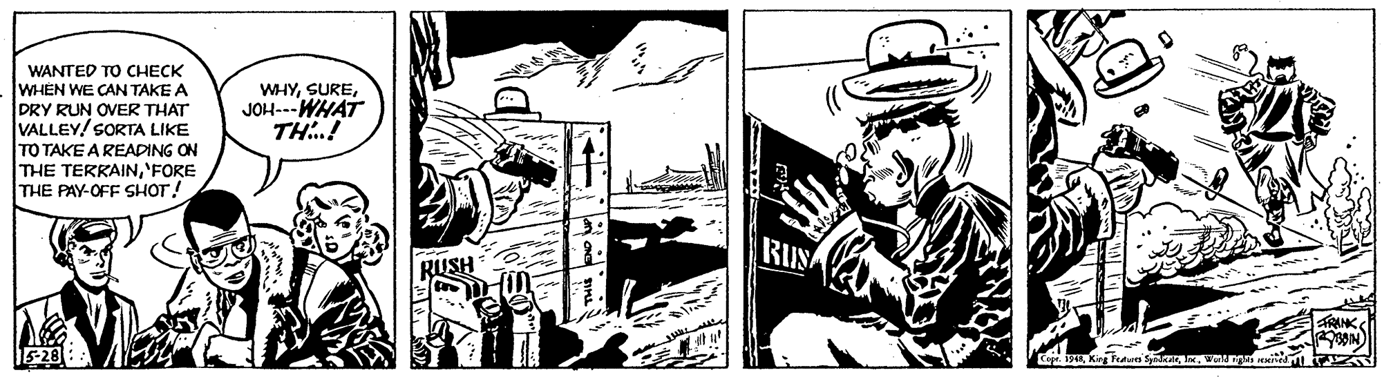 Line art OCR: WANTED TO CHECK WHEN WE CAN TAKE A DRY RUN OVER THAT VALLEY! SORTA LIKE TO TAKE A READING ON THE TERRAIN'FORE THE PAY-OFF SHOT! WHYJOH---WHAT TH.! RUSH FRANK Cept. 13Wnn i WANTED TO CHECK WHEN WE CAN TAKE A DRY RUN OVER THAT VALLEY! SORTA LIKE TO TAKE A READING ON THE TERRAIN'FORE THE PAY-OFF SHOT! WHYJOH---WHAT TH.! RUSH FRANK Cept. 13Kin Teadwe SyakatWnn i